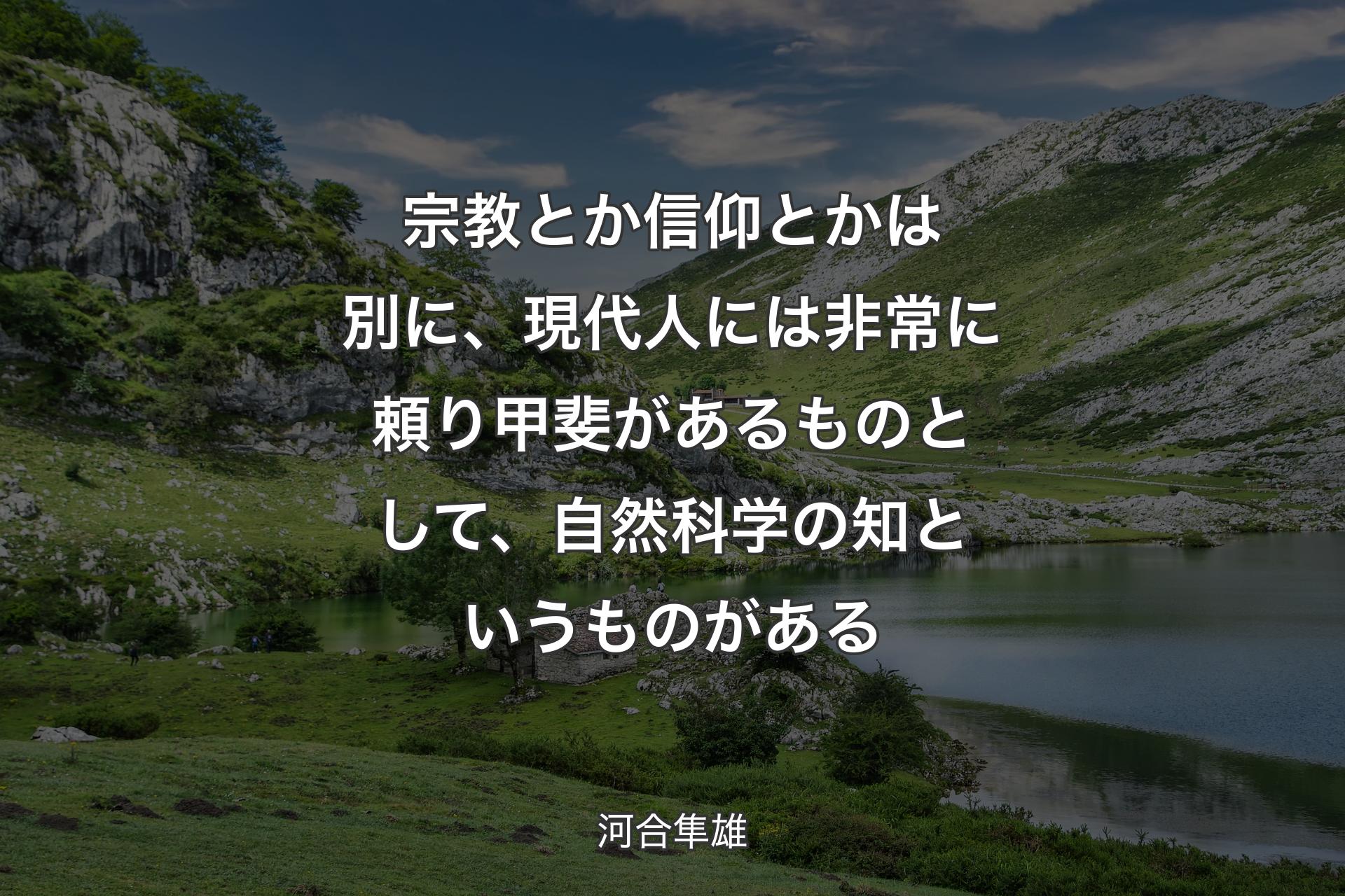 【背景1】宗教とか信仰とかは別に、現代人には非常に頼り甲斐があるものとして、自然科学の知というものがある - 河合隼雄