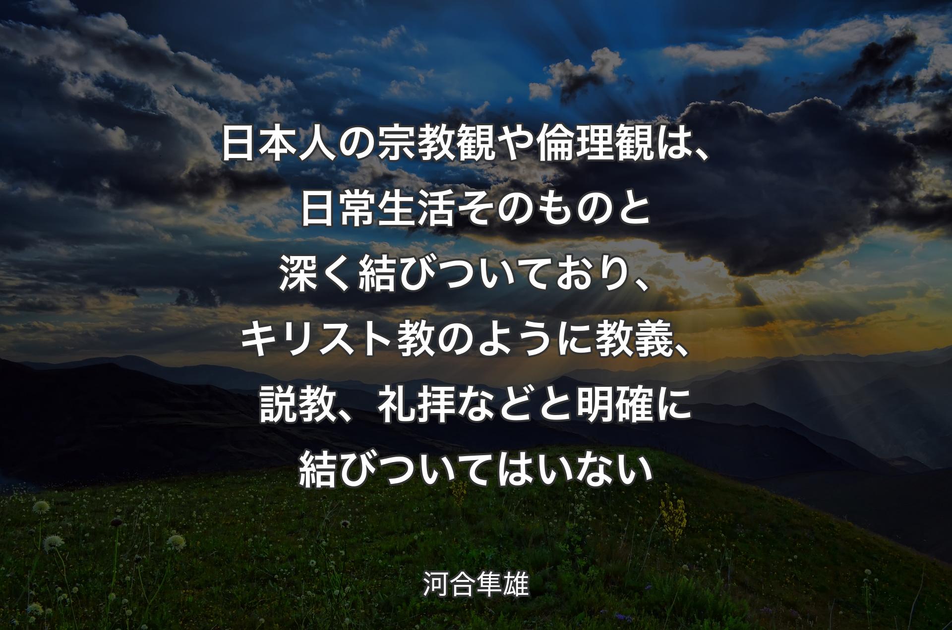 日本人の宗教観や倫理観は、日常生活そのものと深く結びついており、キリスト教のように教義、説教、礼拝などと明確に結びついてはいない - 河合隼雄