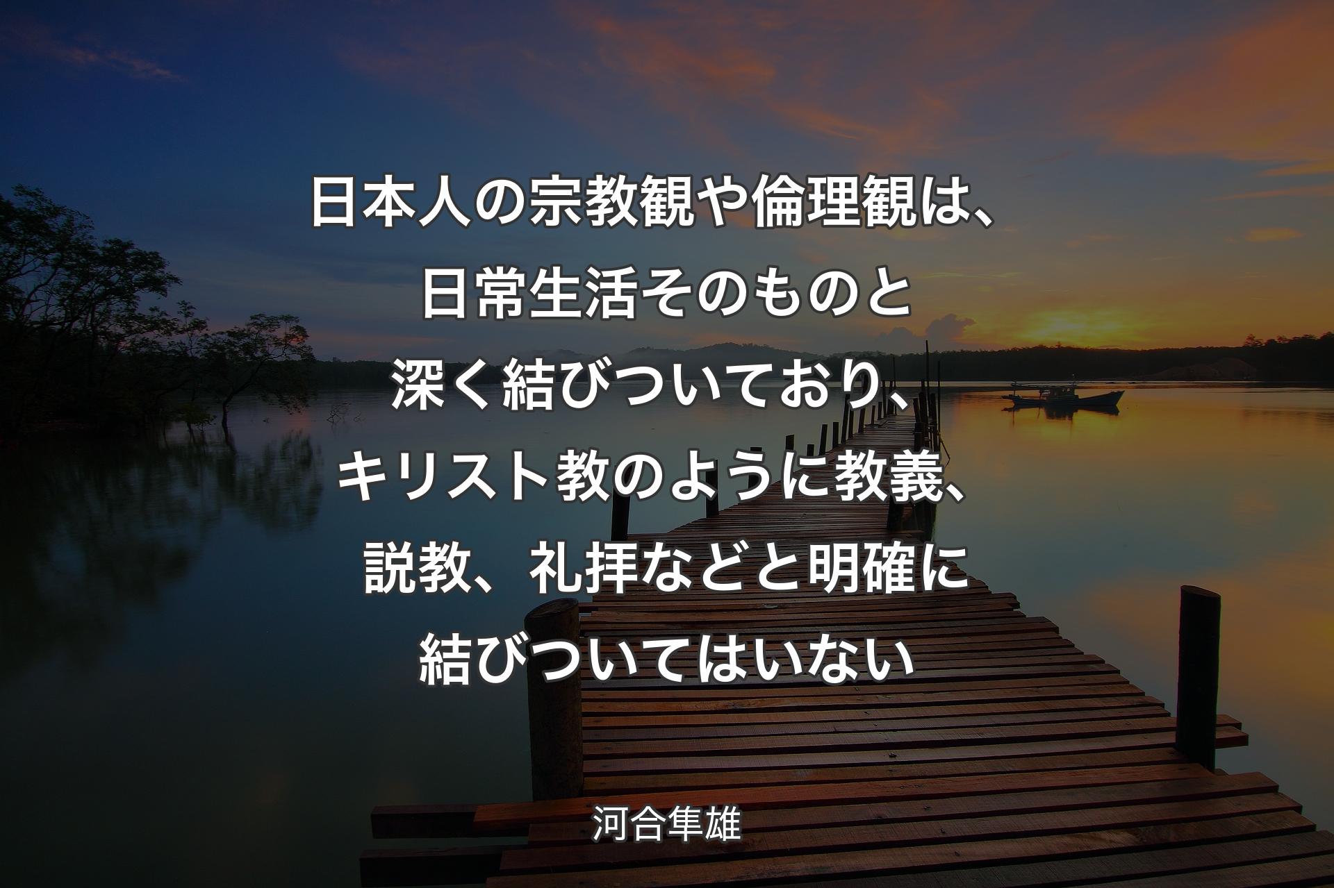 【背景3】日本人の宗教観や倫理観は、日常生活そのものと深く結びついており、キリスト教のように教義、説教、礼拝などと明確に結びついてはいない - 河合隼雄