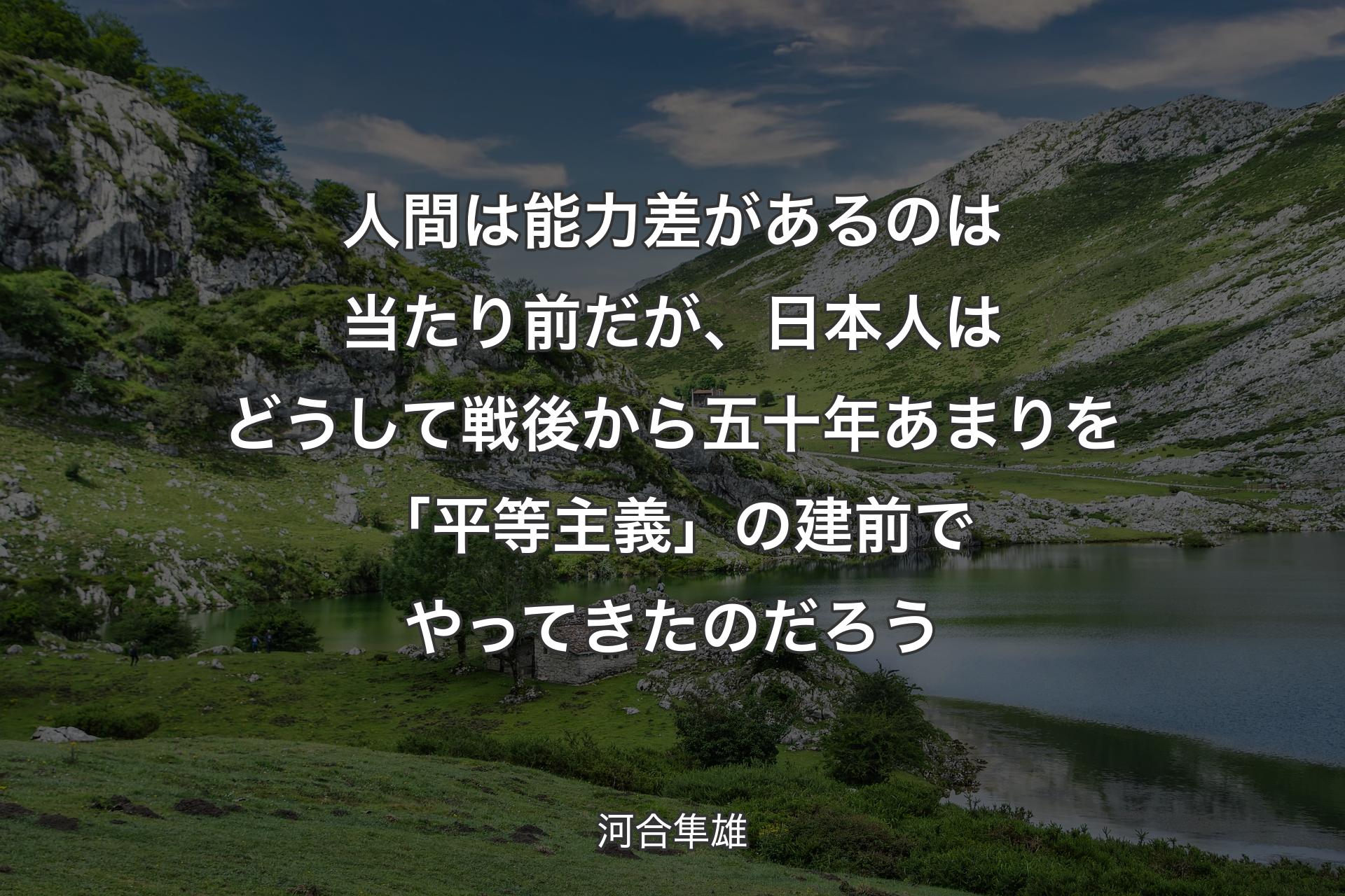 【背景1】人間は能力差があるのは当たり前だが、日本人はどうして戦後から五十年あまりを「平等主義」の建前でやってきたのだろう - 河合隼雄