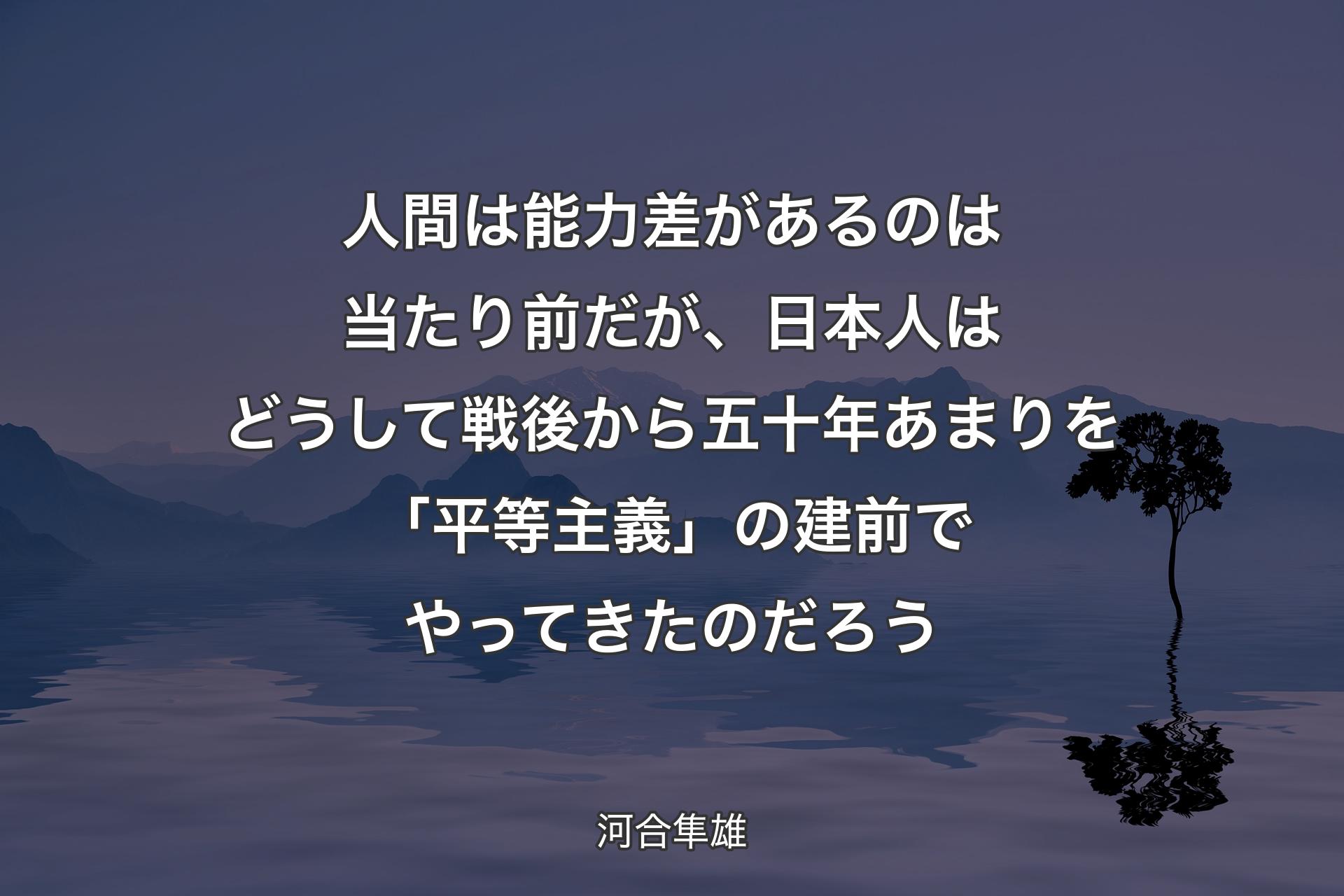 【背景4】人間は能力差があるのは当たり前だが、日本人はどうして戦後から五十年あまりを「平等主義」の建前でやってきたのだろう - 河合隼雄