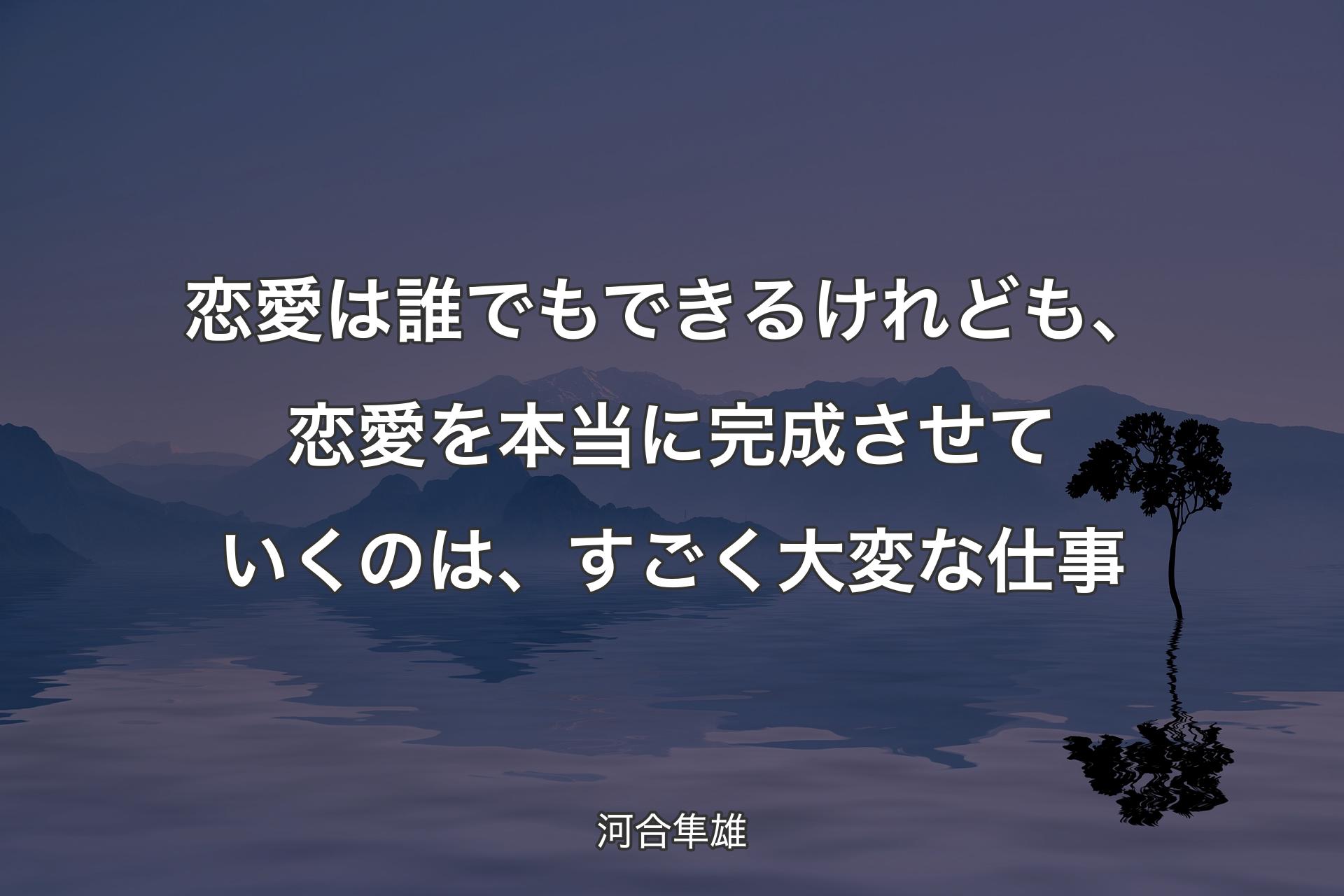 恋愛は誰でもできるけれども、恋愛を本当に完成させていくのは、すごく大変な仕事 - 河合隼雄