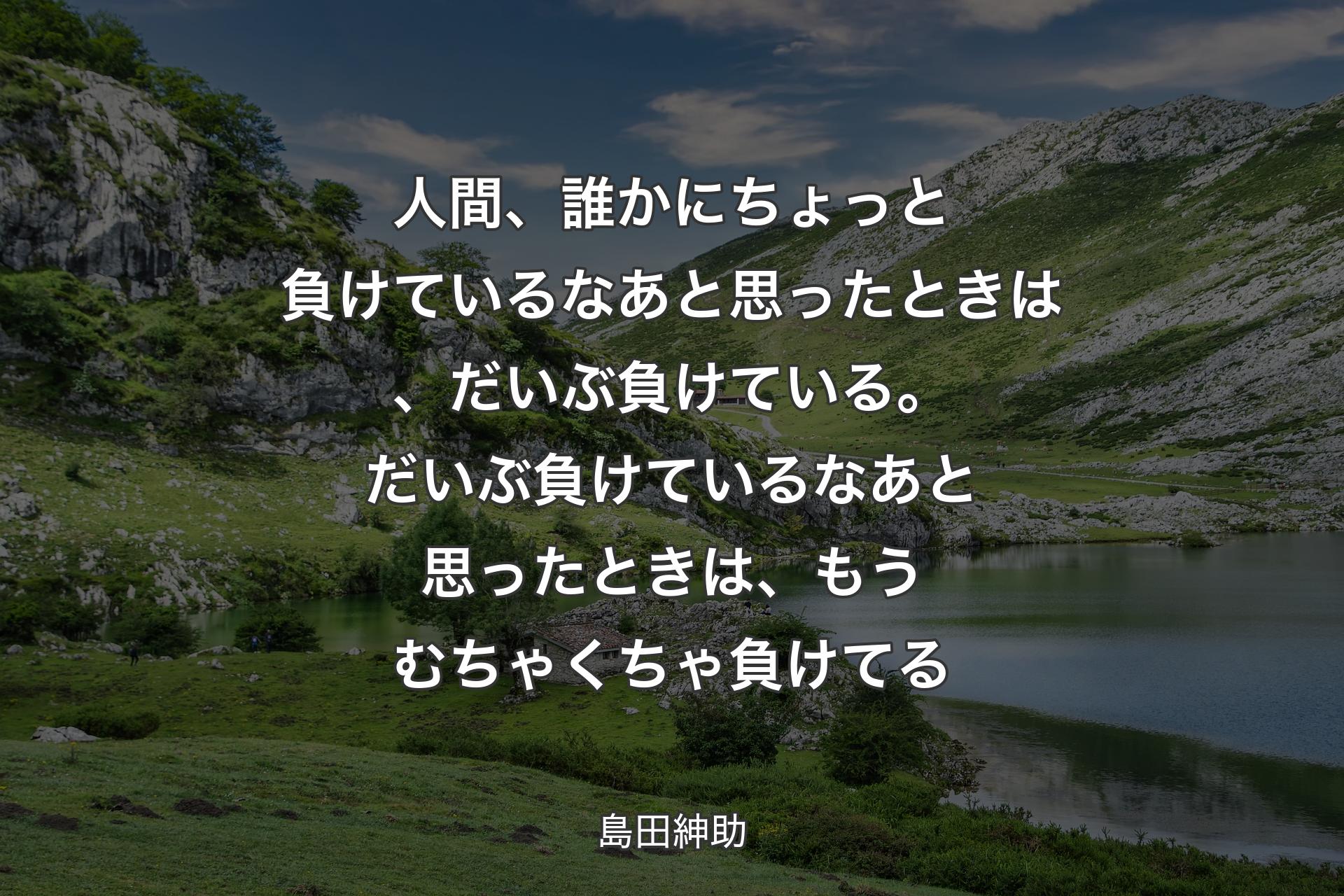 人間、誰かにちょっと負��けているなあと思ったときは、だいぶ負けている。だいぶ負けているなあと思ったときは、もうむちゃくちゃ負けてる - 島田紳助