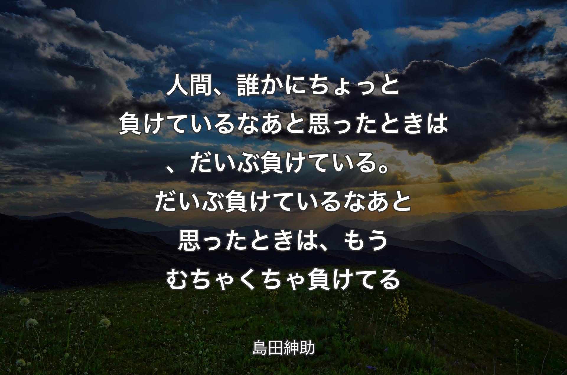 人間、誰かにちょっと負けているなあと思ったときは、だいぶ負けている。だいぶ負けているなあと思ったときは、もうむちゃくちゃ負けてる - 島田紳助