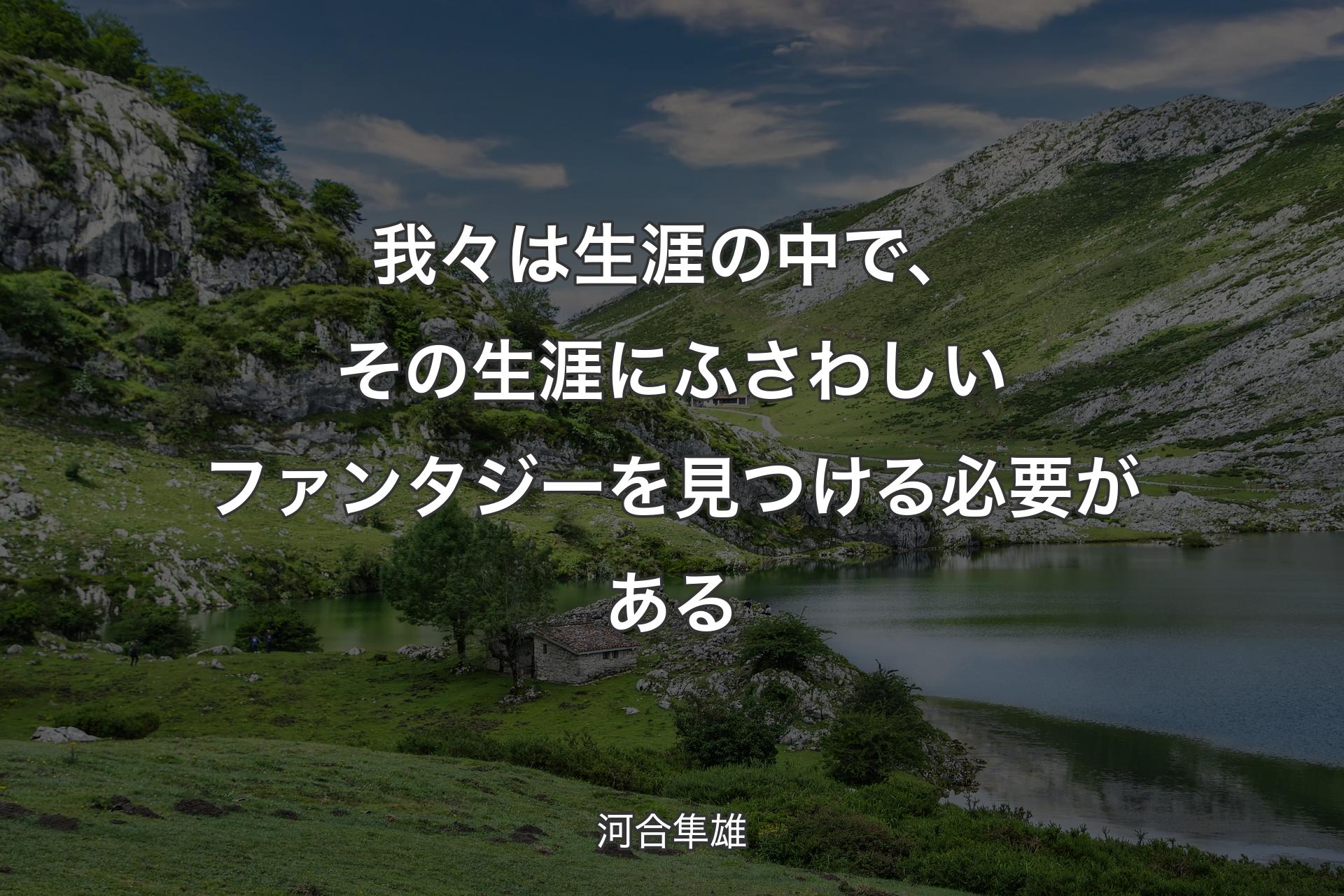 【背景1】我々は生涯の中で、その生涯にふさわしいファンタジーを見つける必要がある - 河合隼雄