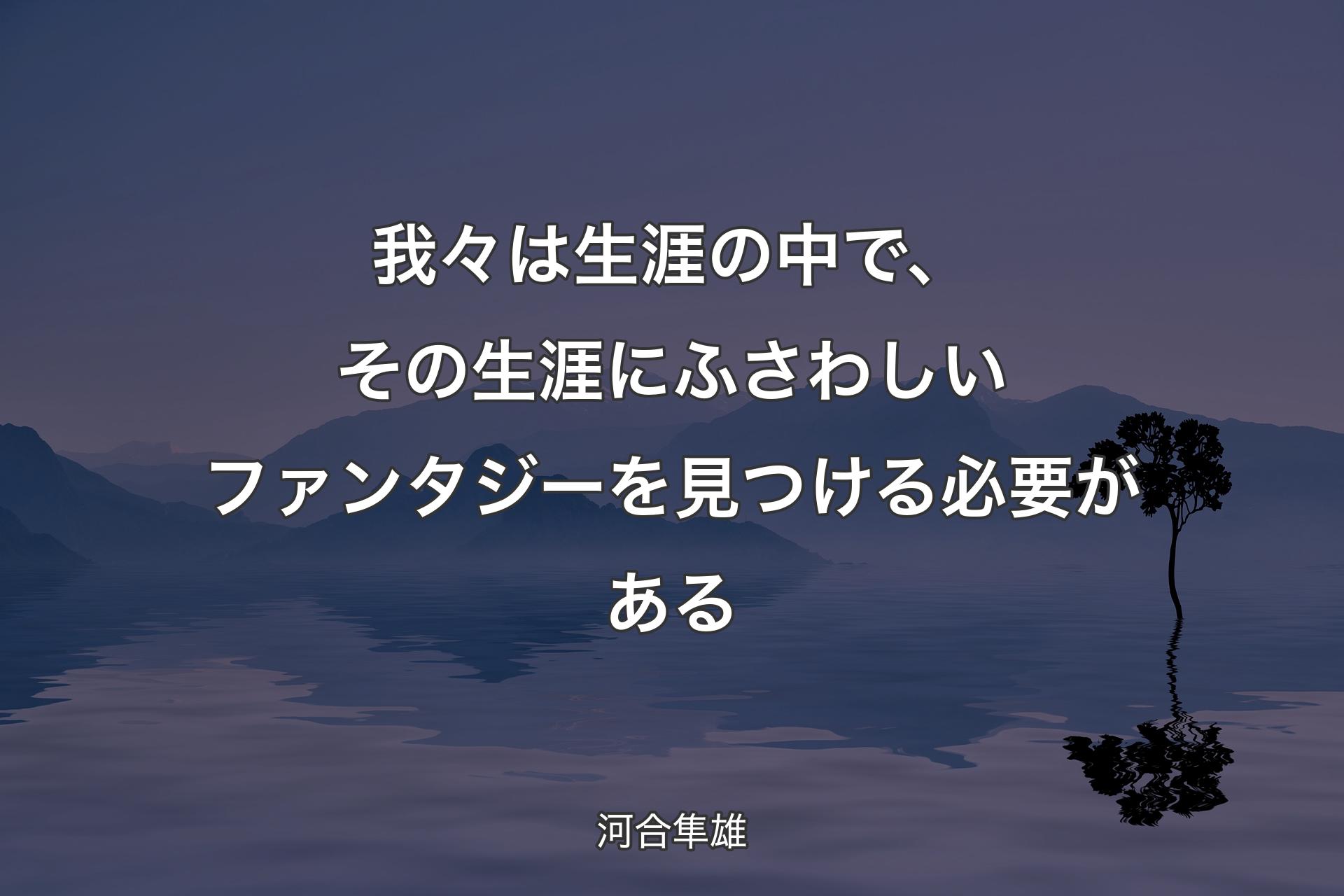 我々は生涯の中で、その生涯にふさ��わしいファンタジーを見つける必要がある - 河合隼雄