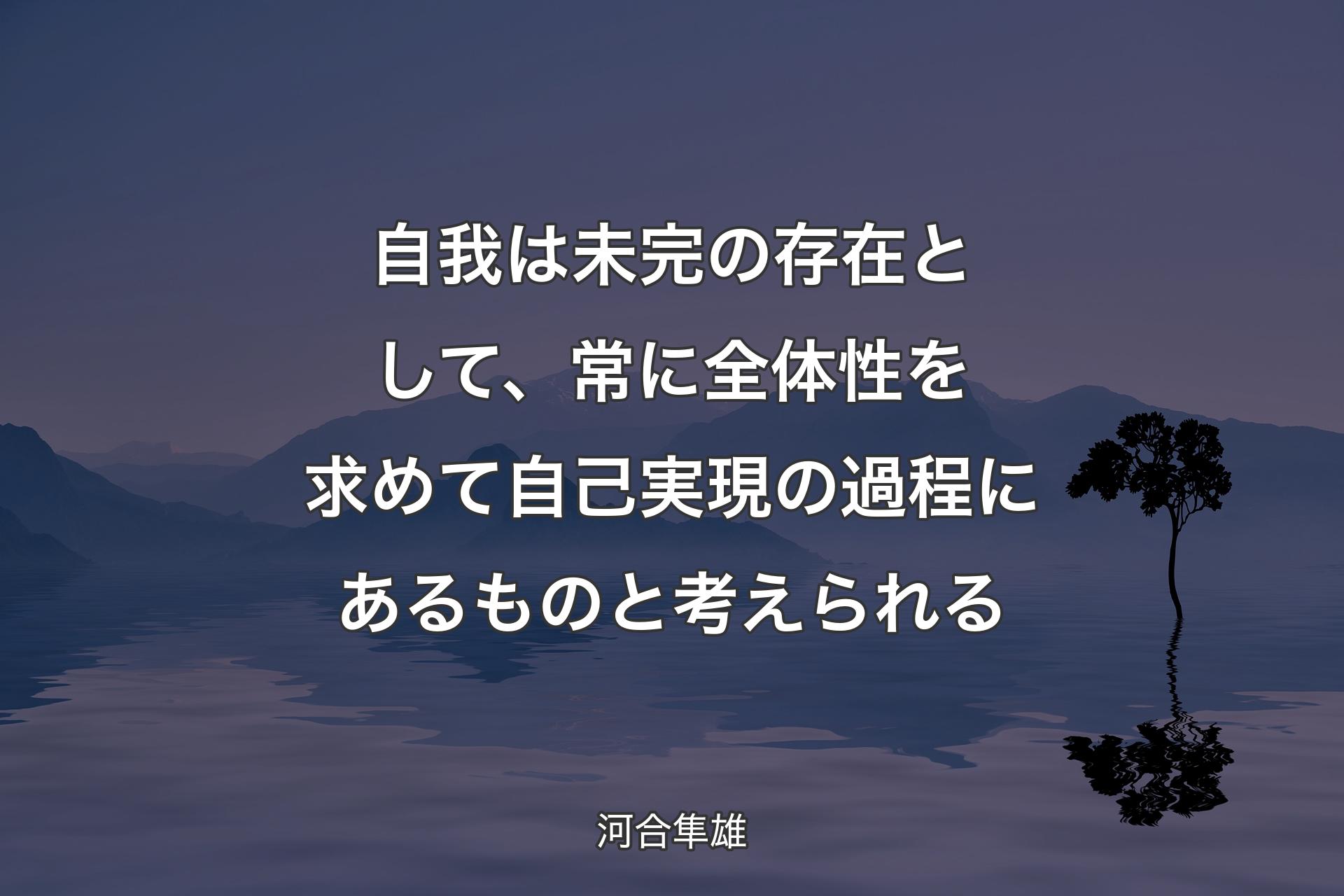 自我は未完の存在として、常に全体性を求めて自己実現の過程にあるものと考えられる - 河合隼雄