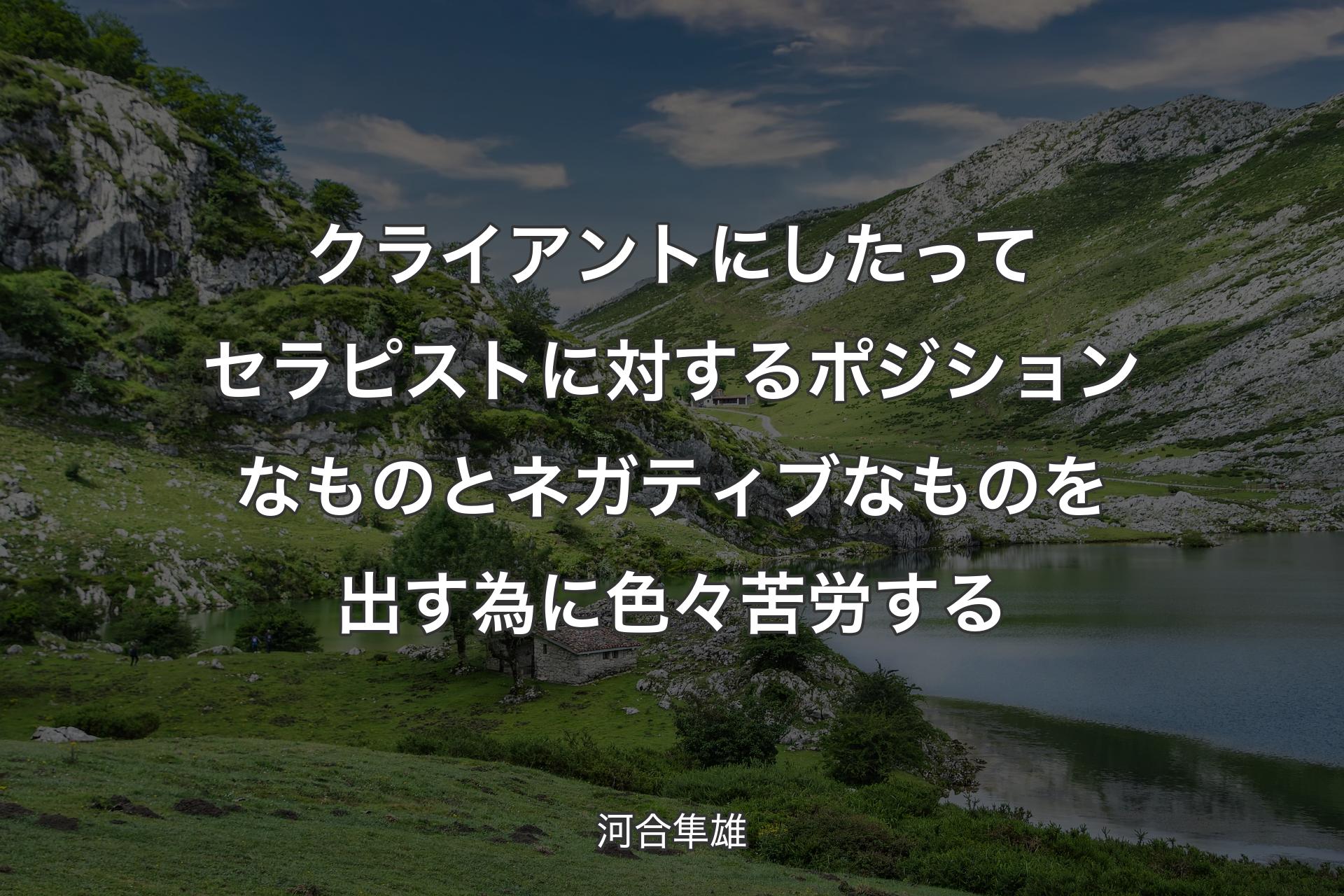 【背景1】クライアントにしたってセラピストに対するポジションなものとネガティブなものを出す為に色々苦労する - 河合隼雄