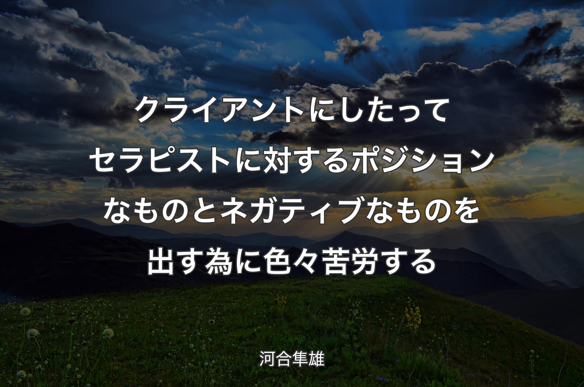 クライアントにしたってセラピストに対するポジションなものとネガティブなものを出す為に色々苦労する - 河合隼雄