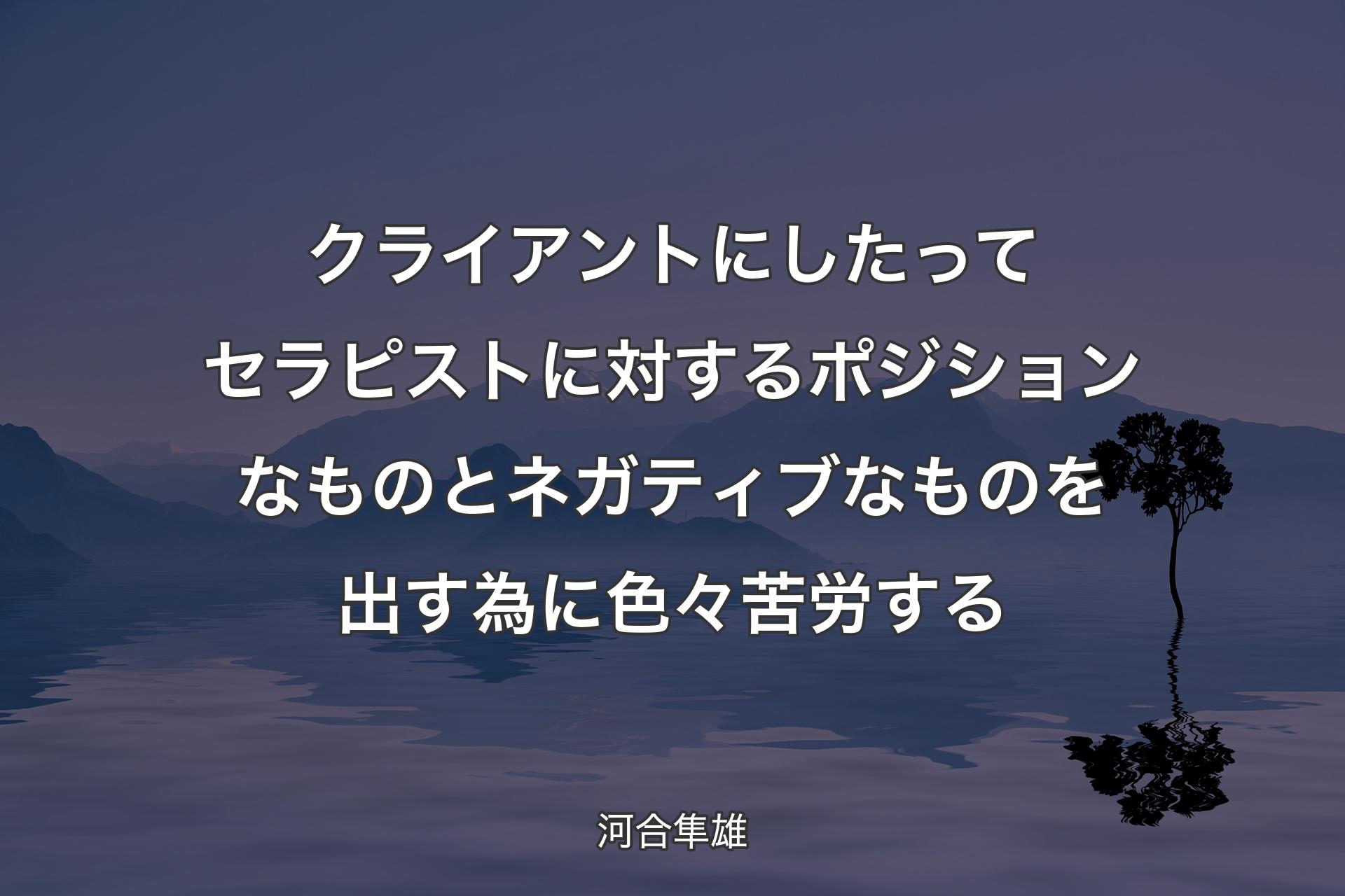 【背景4】クライアントにしたってセラピストに対するポジションなものとネガティブなものを出す為に色々苦労する - 河合隼雄