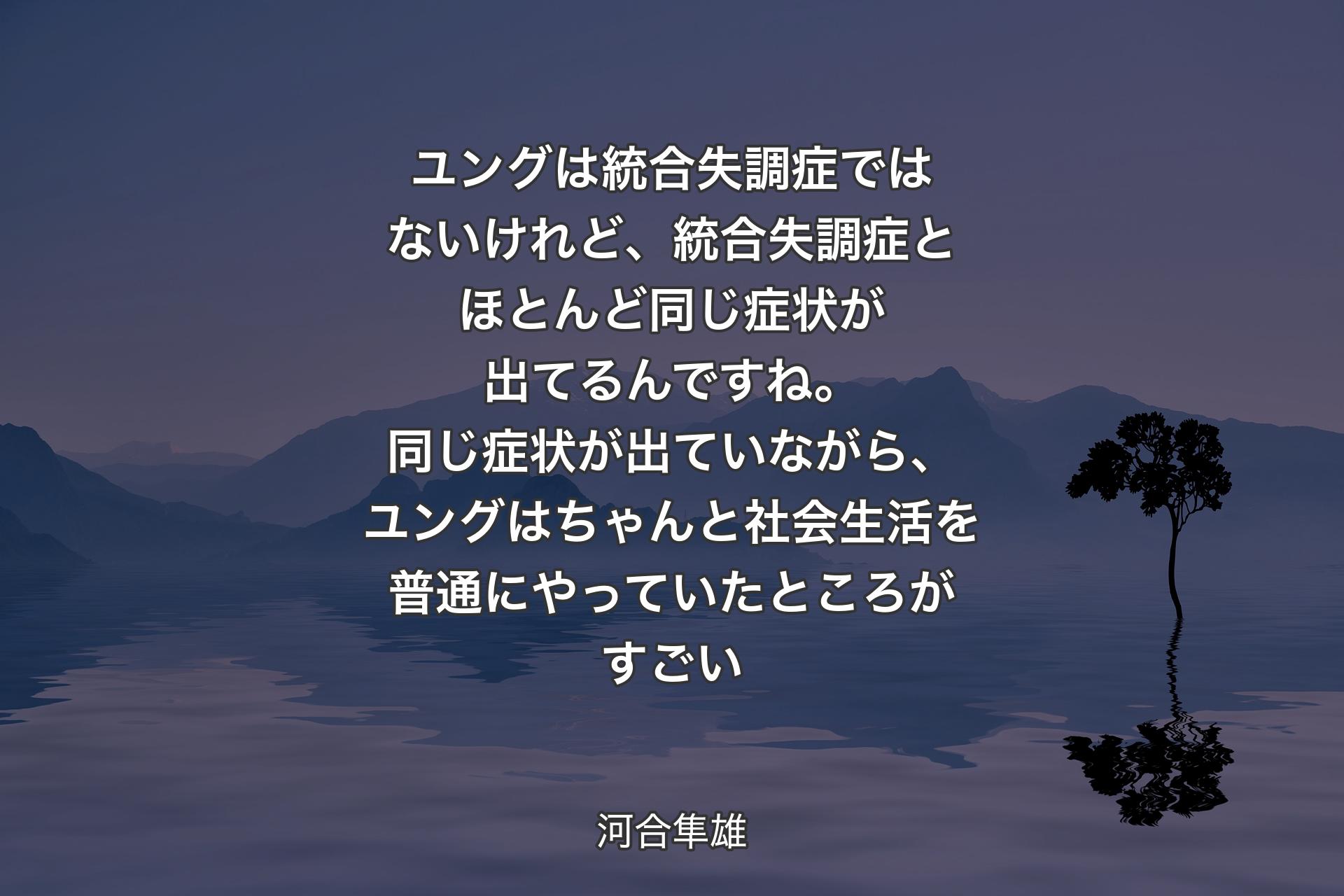 ユングは統合失調症ではないけれど、統合失調症とほとんど同じ症状が出てるんですね。同じ症状が出ていながら、ユングはちゃんと社会生活を普通にやっていたところがすごい - 河合隼雄