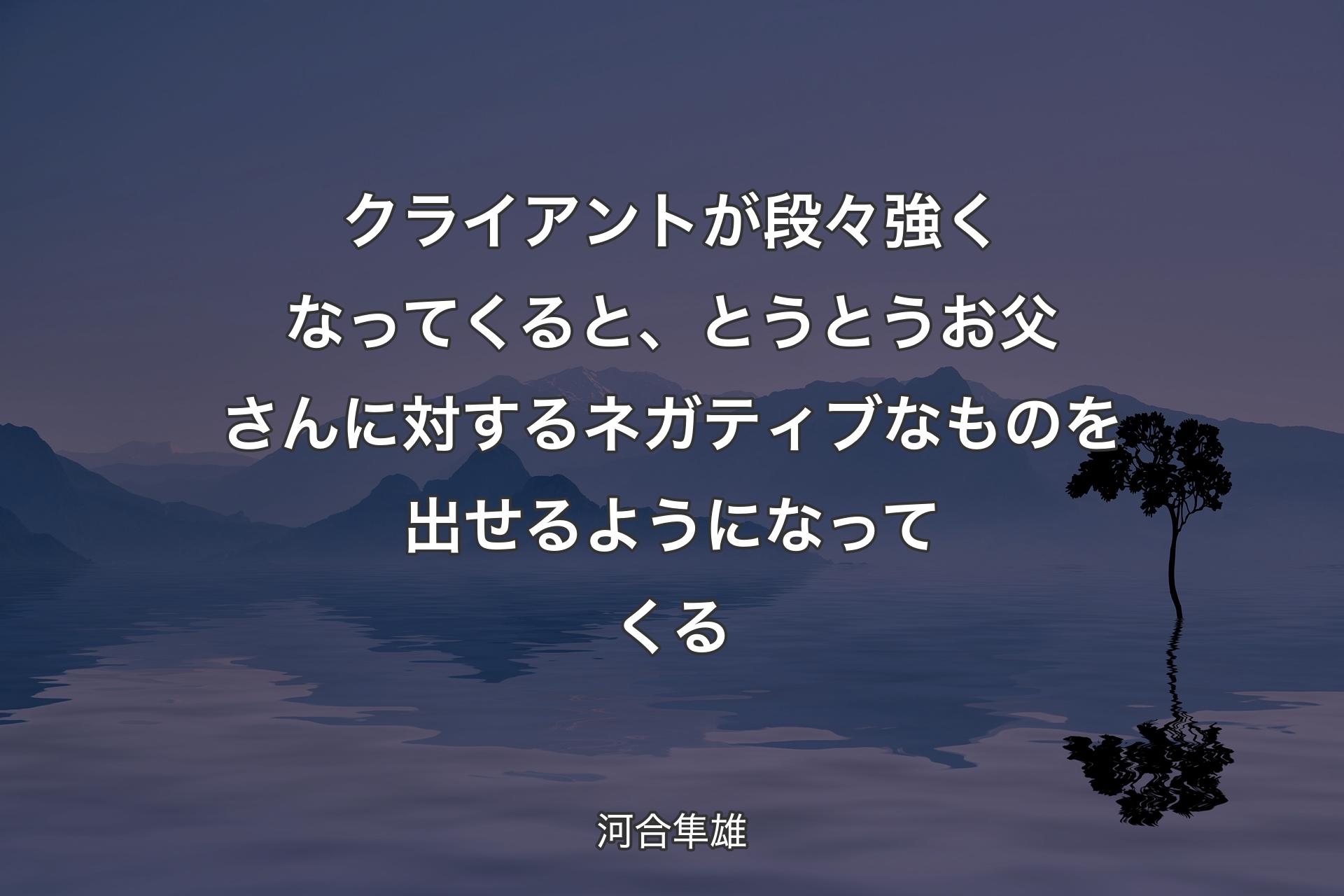 【背景4】クライアントが段々強くなってくると、とうとうお父さんに対するネガティブなものを出せるようになってくる - 河合隼雄