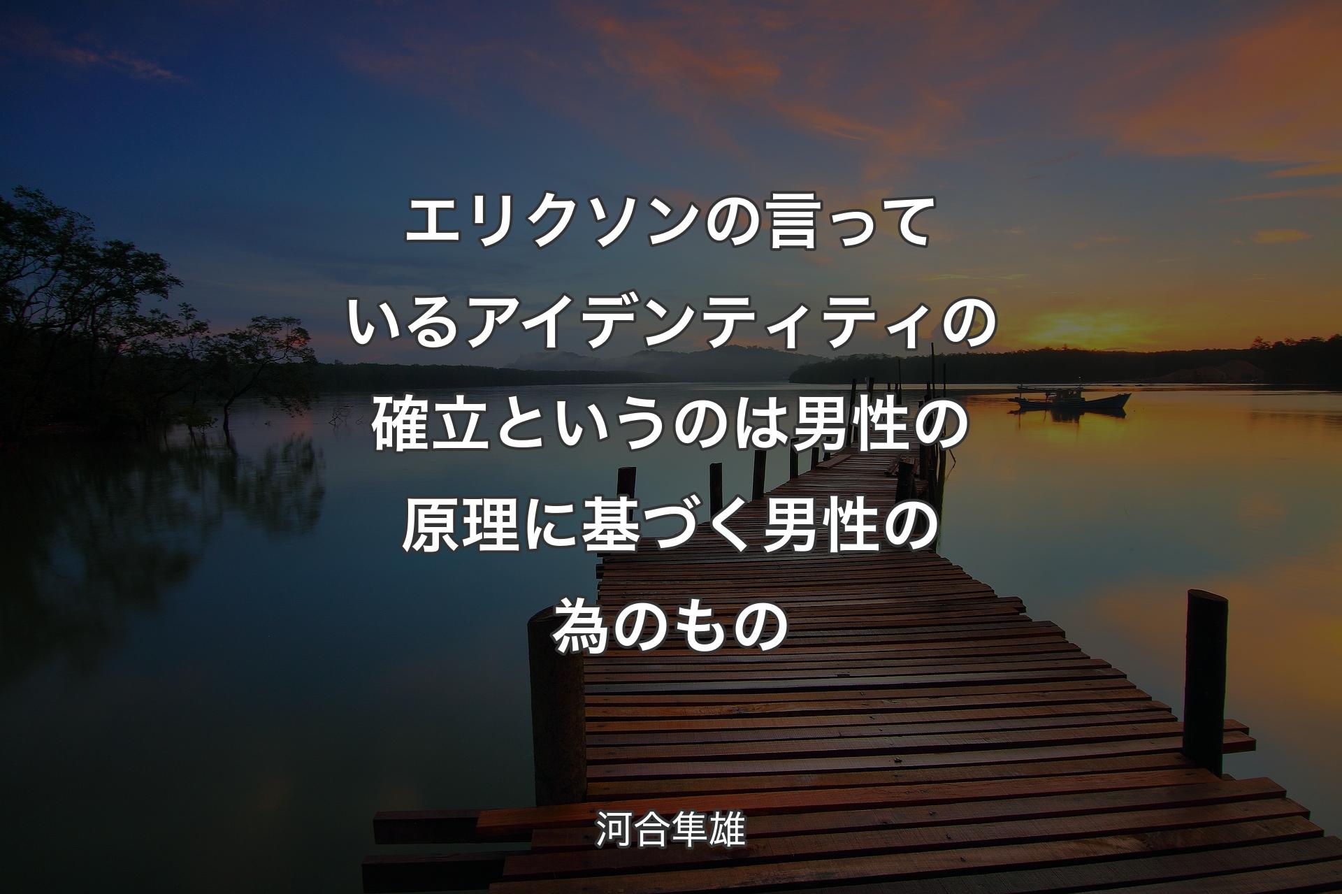 【背景3】エリクソンの言っているアイデン�ティティの確立というのは男性の原理に基づく男性の為のもの - 河合隼雄