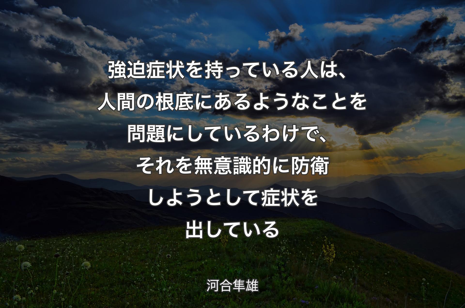 強迫症状を持っている人は、人間の根底にあるようなことを問題にしているわけで、それを無意識的に防衛しようとして症状を出している - 河合隼雄