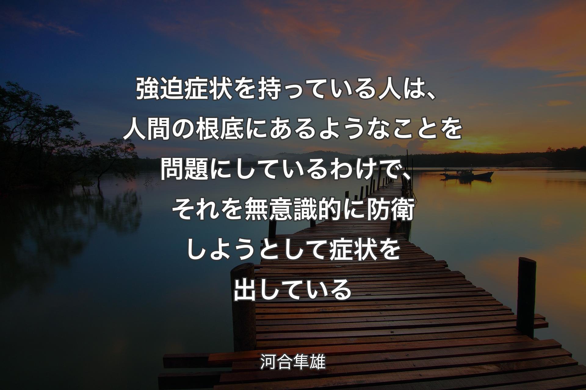 強迫症状を持っている人は、人間の根底にあるようなことを問題にしているわけで、それを無意識的に防衛しようとして症状を出している - 河合隼雄