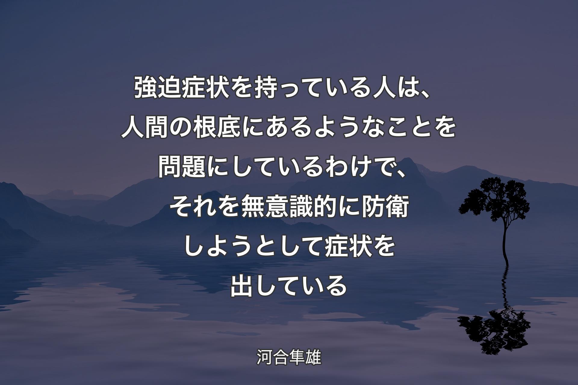 【背景4】強迫症状を持っている人は、人間の根底にあるようなことを問題にしているわけで、それを無意識的に防衛しようとして症状を出している - 河合隼雄