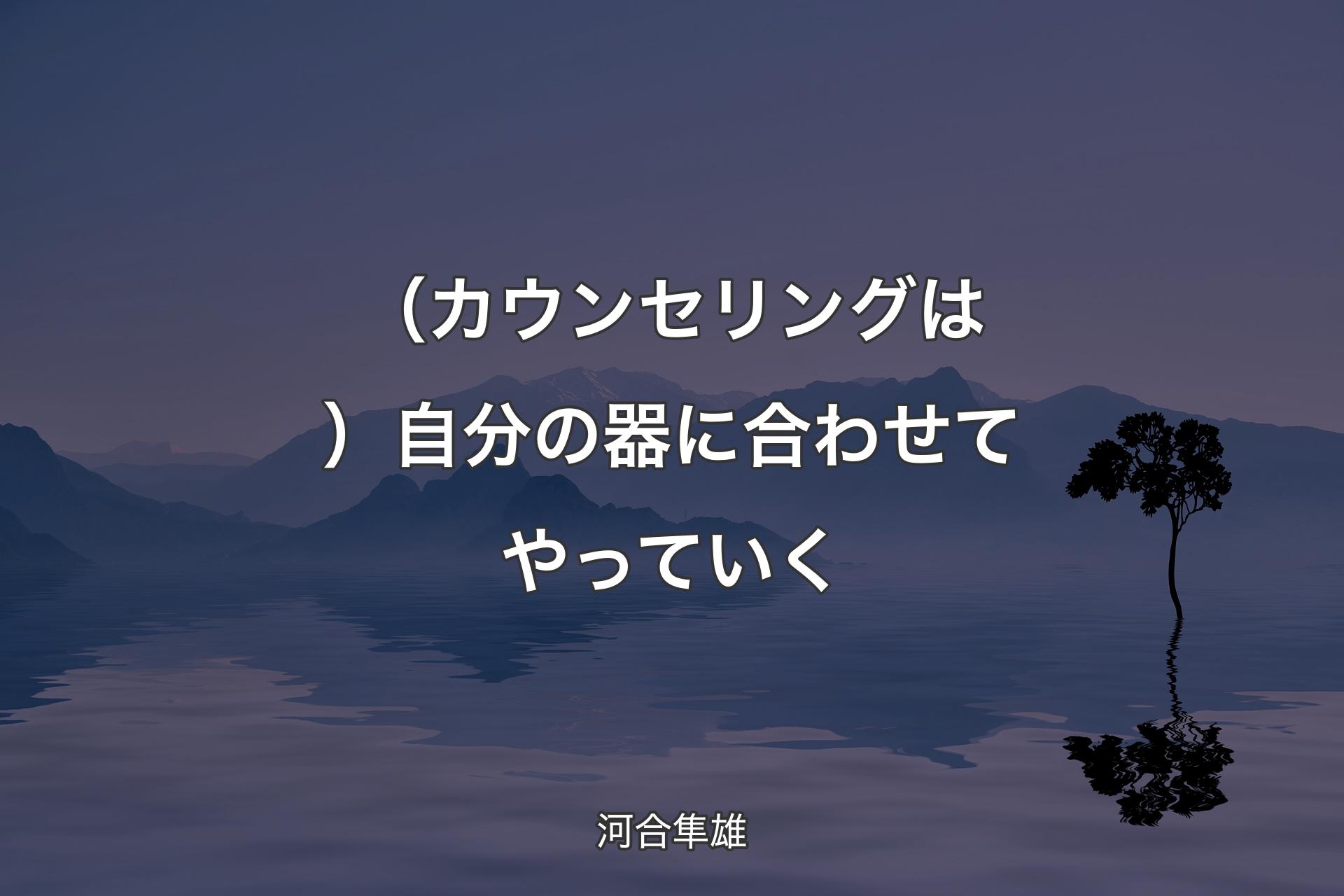 （カウンセリングは）自分の器に合わせてやっていく - 河合隼雄