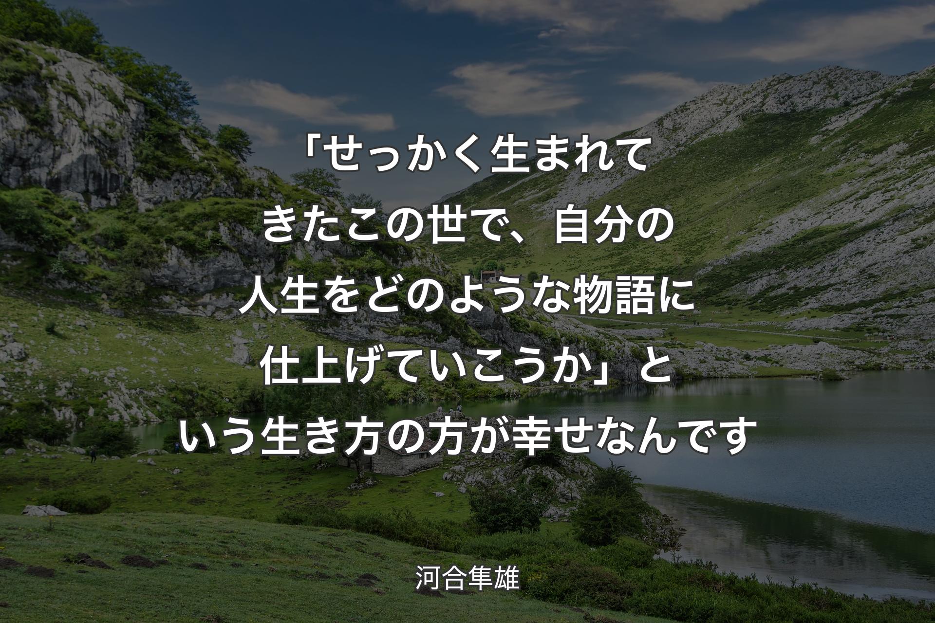 「せっかく生まれてきたこの世で、自分の人生をどのような物語に仕上げていこうか」という生き方の方が幸せなんです - 河合隼雄