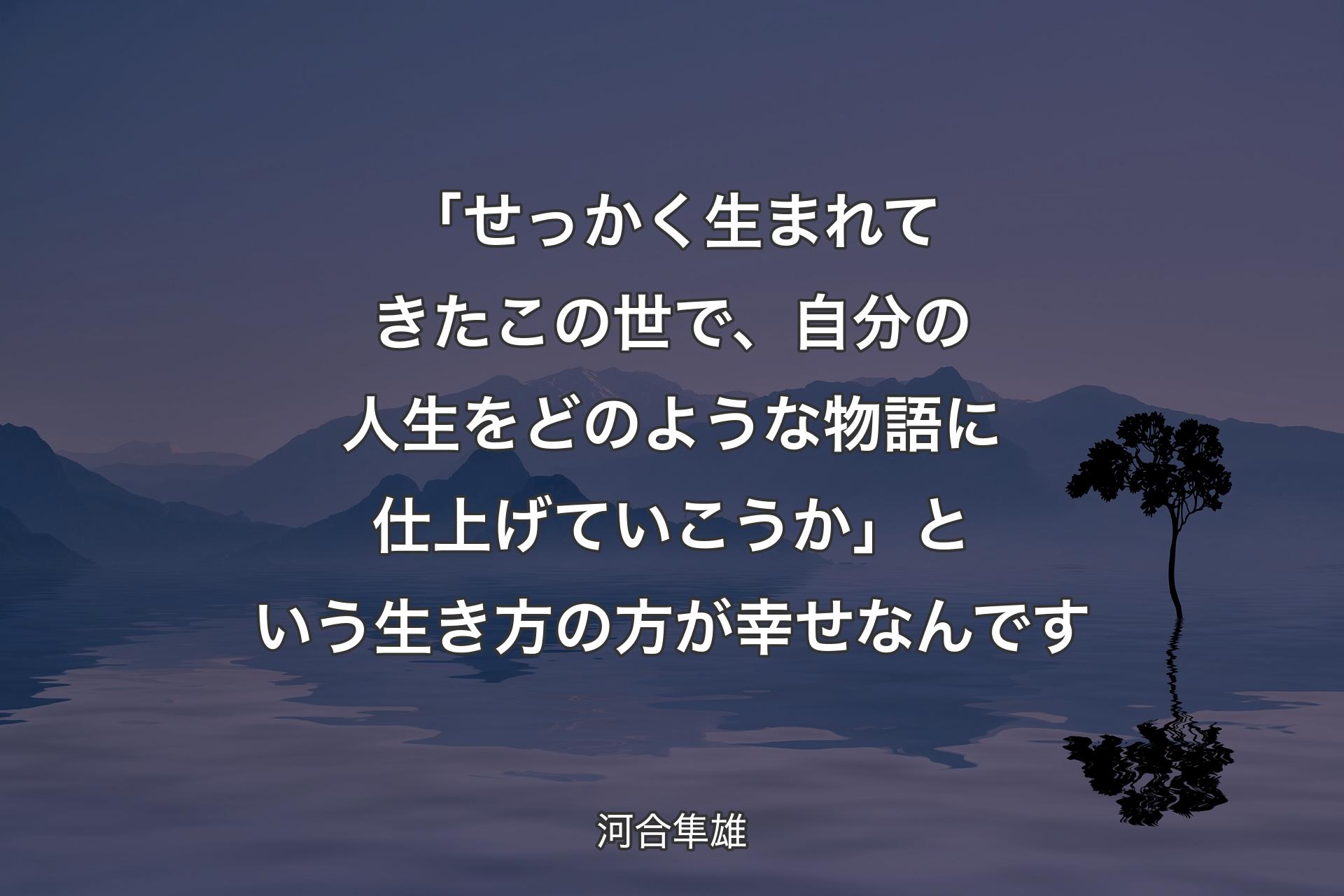 「せっかく生まれてきたこの世で、自分の人生をどのような物語に仕上げていこうか」という生き方の方が幸せなんです - �河合隼雄