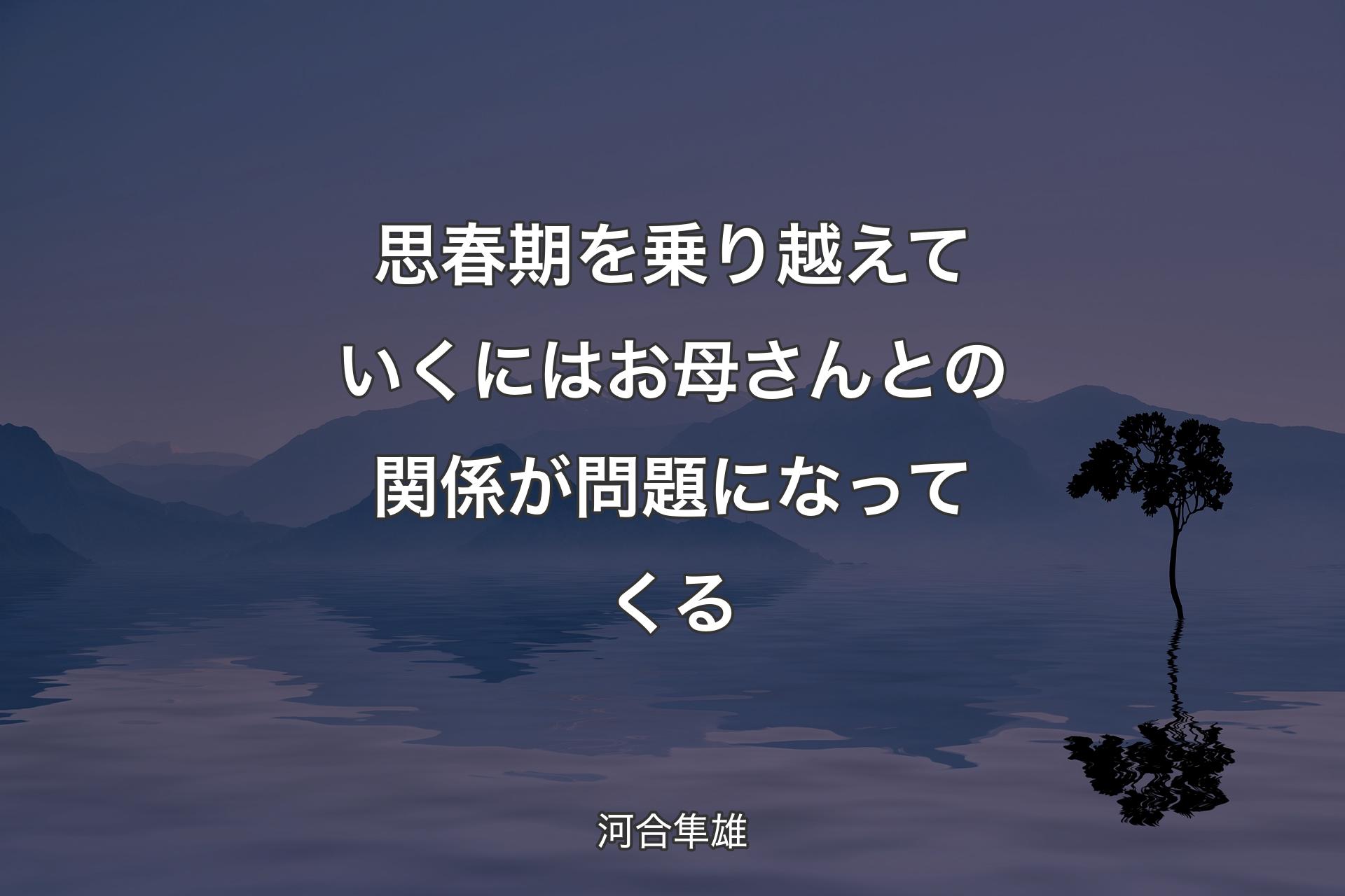 【背�景4】思春期を乗り越えていくにはお母さんとの関係が問題になってくる - 河合隼雄