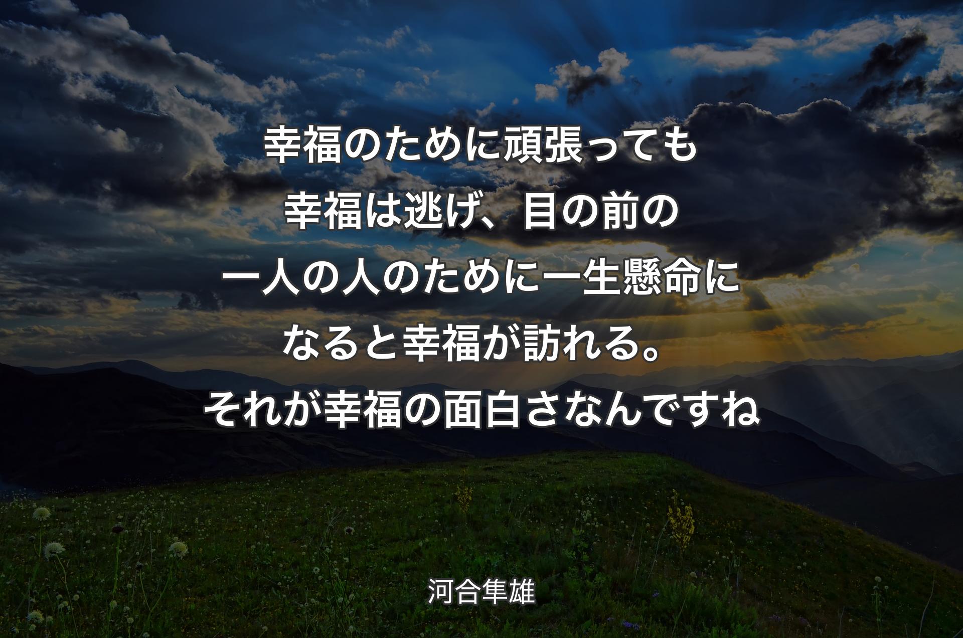 幸福のために頑張っても幸福は逃げ、目の前の一人の人のために一生懸命になると幸福が訪れる。それが幸福の面白さなんですね - 河合隼雄