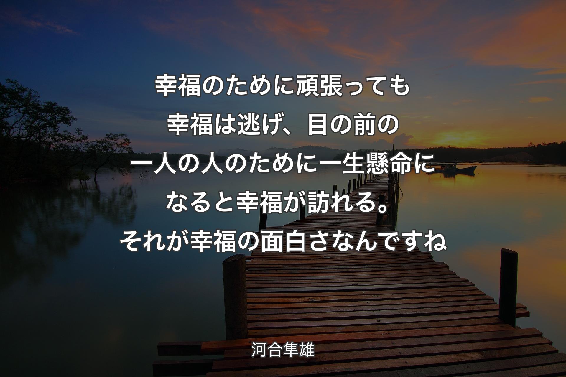 幸福のために頑張っても幸福は逃げ、目の前の一人の人のために一生懸命になると幸福が訪れる。それが幸福の面白さなんですね - 河合隼雄