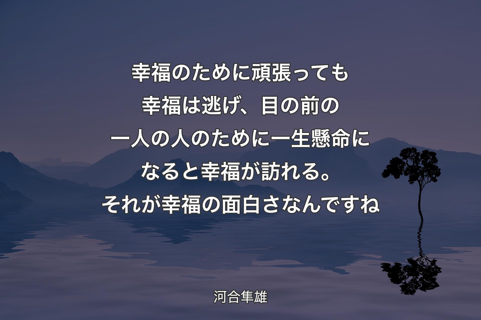 幸福のために頑張っても幸福は逃げ、目の前の一人の人のために一生懸命にな��ると幸福が訪れる。それが幸福の面白さなんですね - 河合隼雄