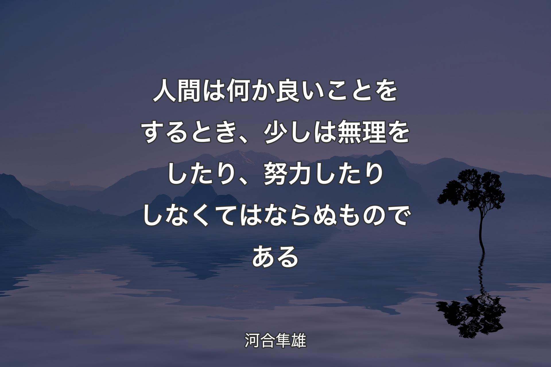 【背景4】人間は何か良いことをするとき、少しは無理をしたり、努力したりしなくてはならぬものである - 河合隼雄