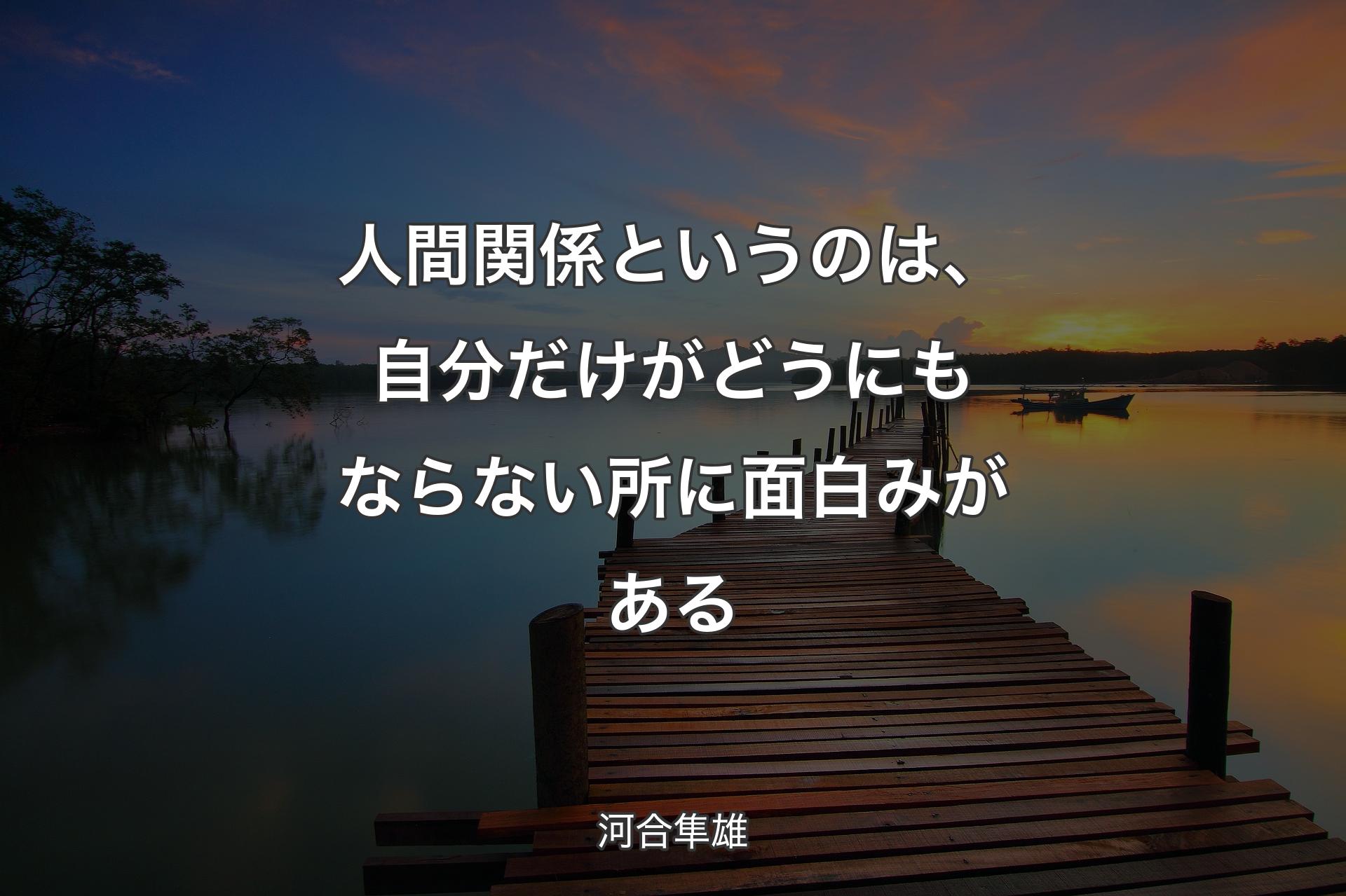 【背景3】人間関係というのは、自分だけがどうにもならない所に面白みがある - 河合隼雄