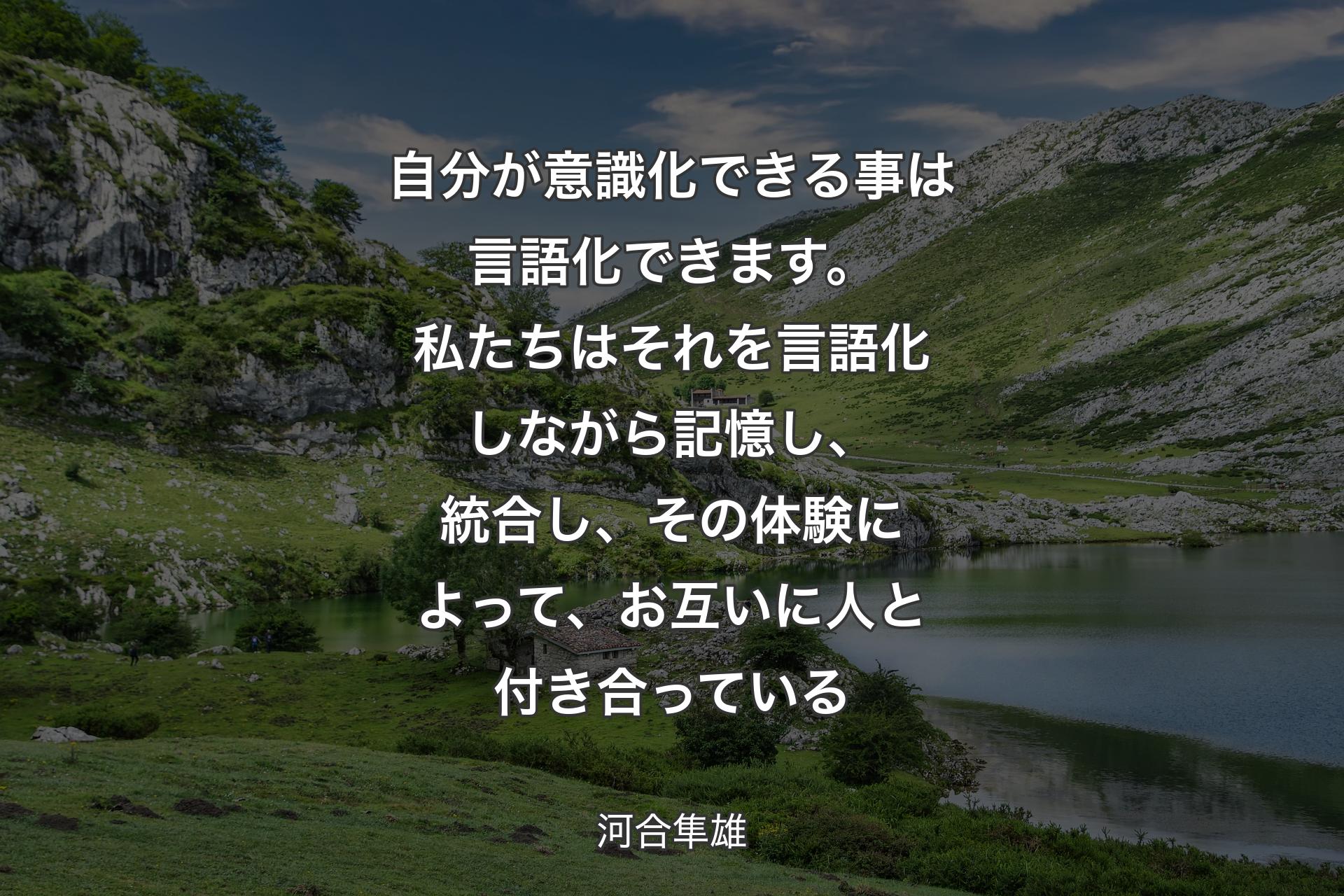 【背景1】自分が意識化できる事は言語化できます。私たちはそれを言語化しながら記憶し、統合し、その体験によって、お互いに人と付き合っている - 河合隼雄