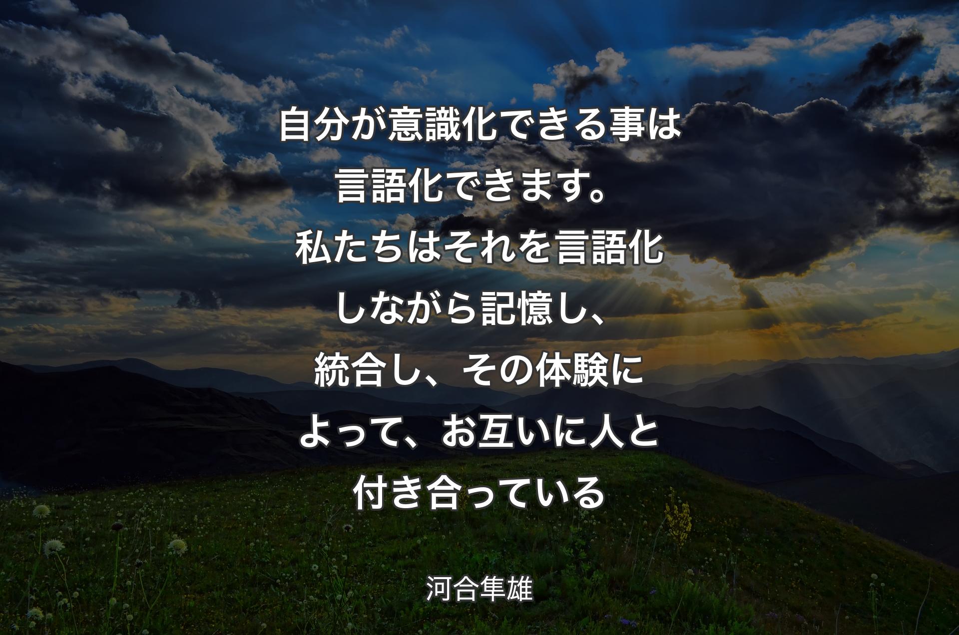 自分が意識化できる事は言語化できます。私たちはそれを言語化しながら記憶し、統合し��、その体験によって、お互いに人と付き合っている - 河合隼雄