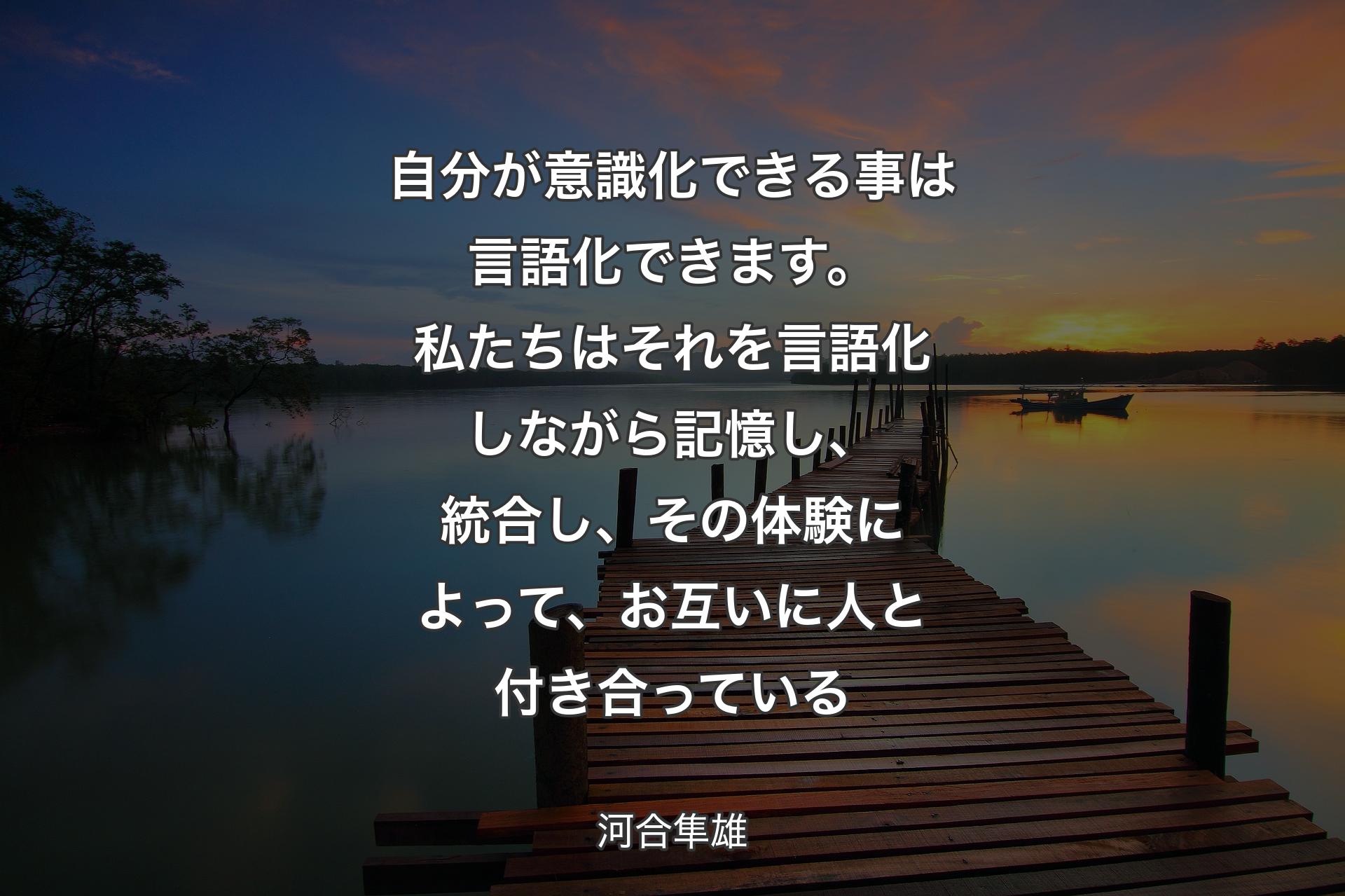 自分が意識化できる事は言語化できます。私たちはそれを言語化しながら記憶し、統合し、その体験によって、お互いに人と付き合っている - 河合隼雄