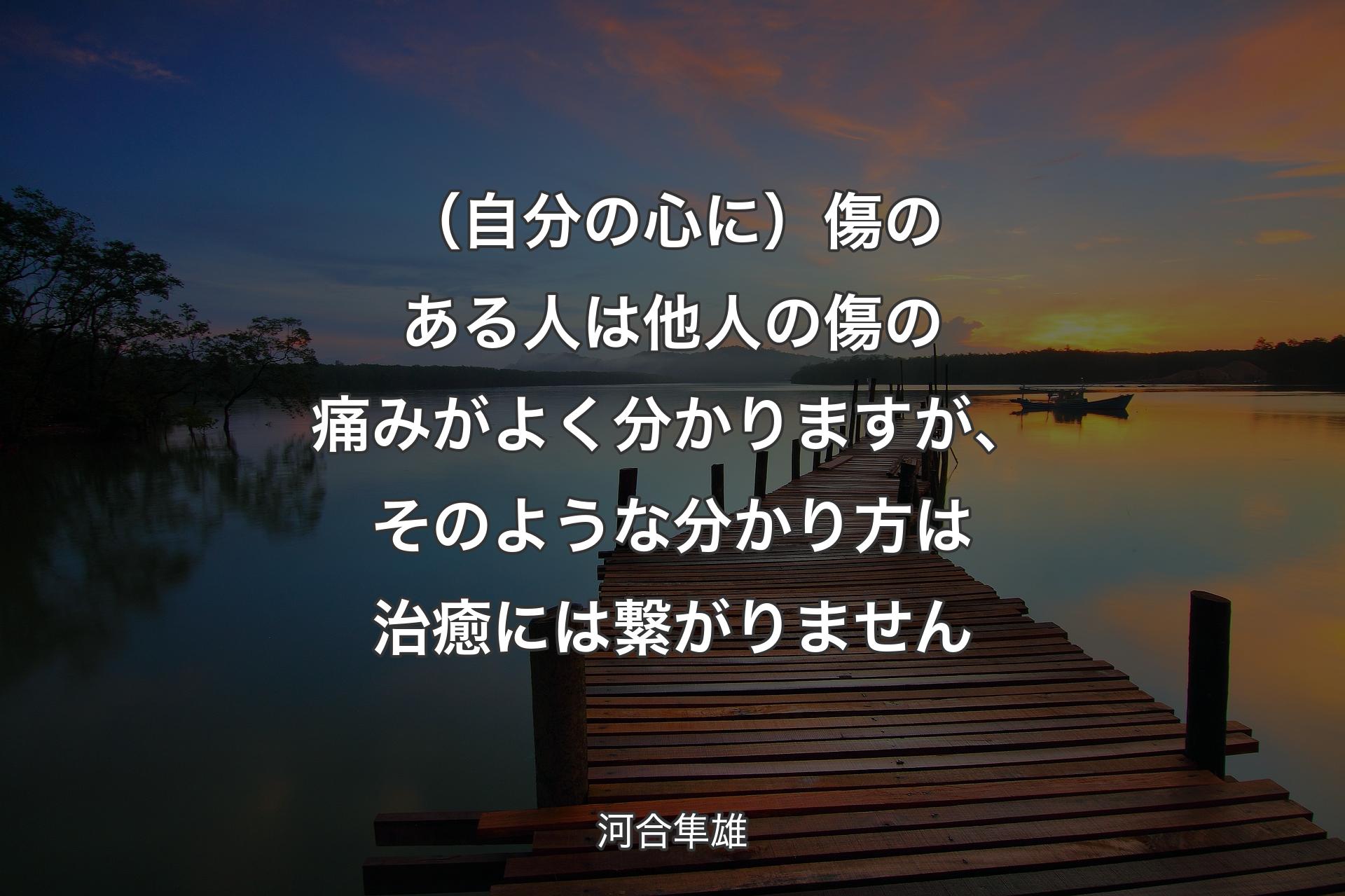 【背景3】（自分の心に）傷のある人は他人の傷の痛みがよく分かりますが、そのような分かり方は治癒には繋がりません - 河合隼雄