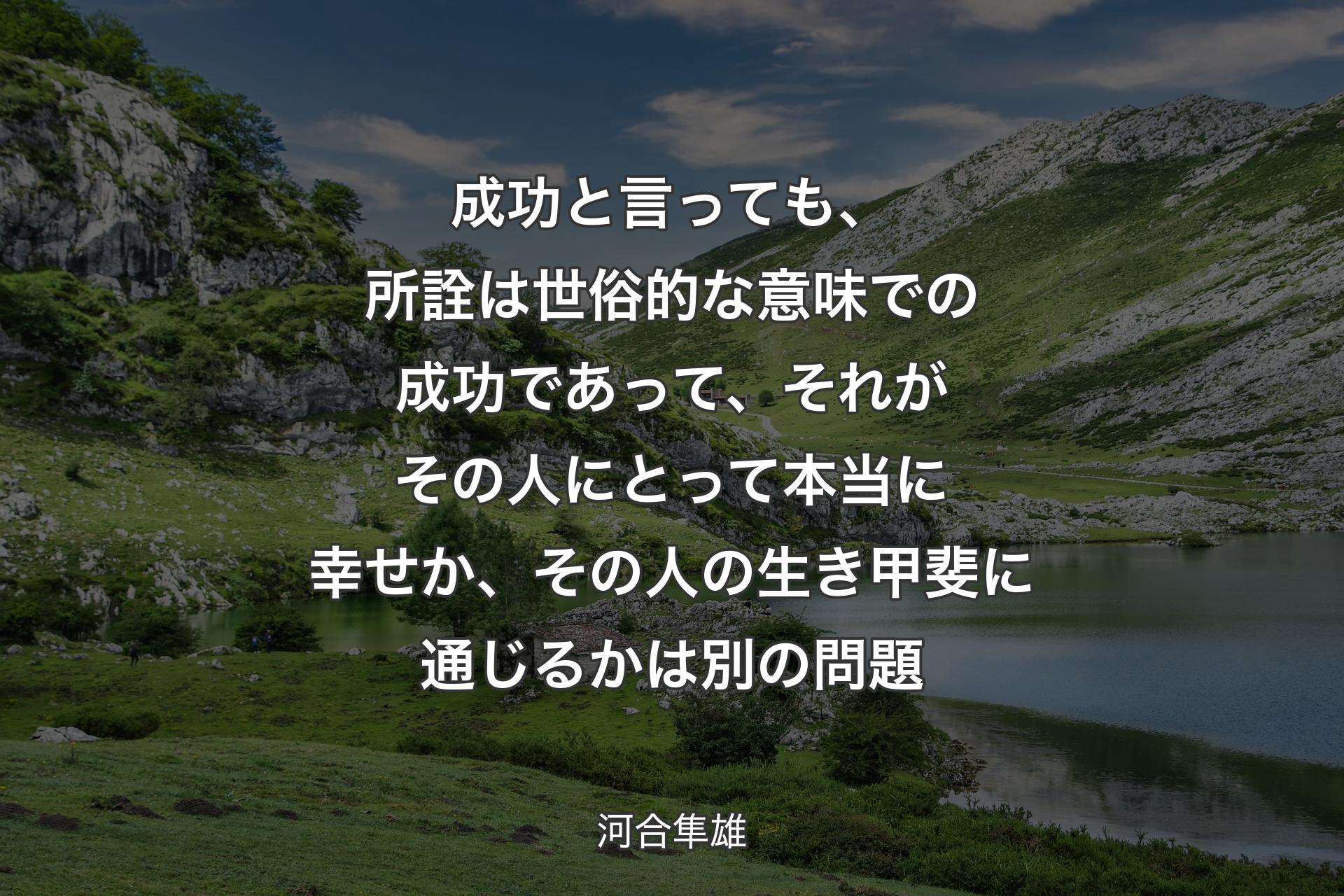 成功と言っても、所詮は世俗的な意味での成功であって、それがその人にとって本当に幸せか、その人の生き甲斐に通じるかは別の問題 - 河合隼雄