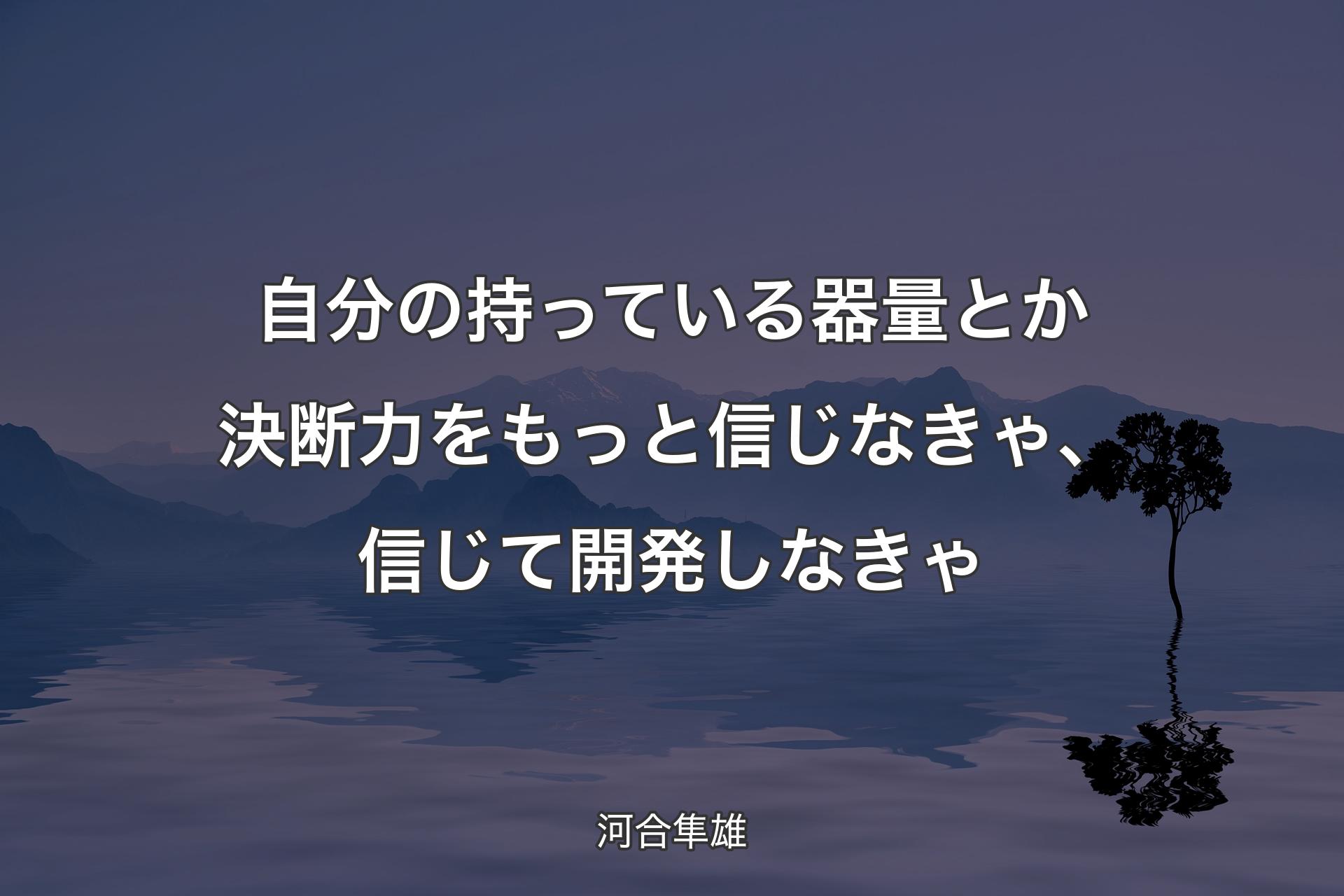 自分の持っている器量とか決断力をもっと信じなきゃ、信じて開発しなきゃ - 河合隼雄