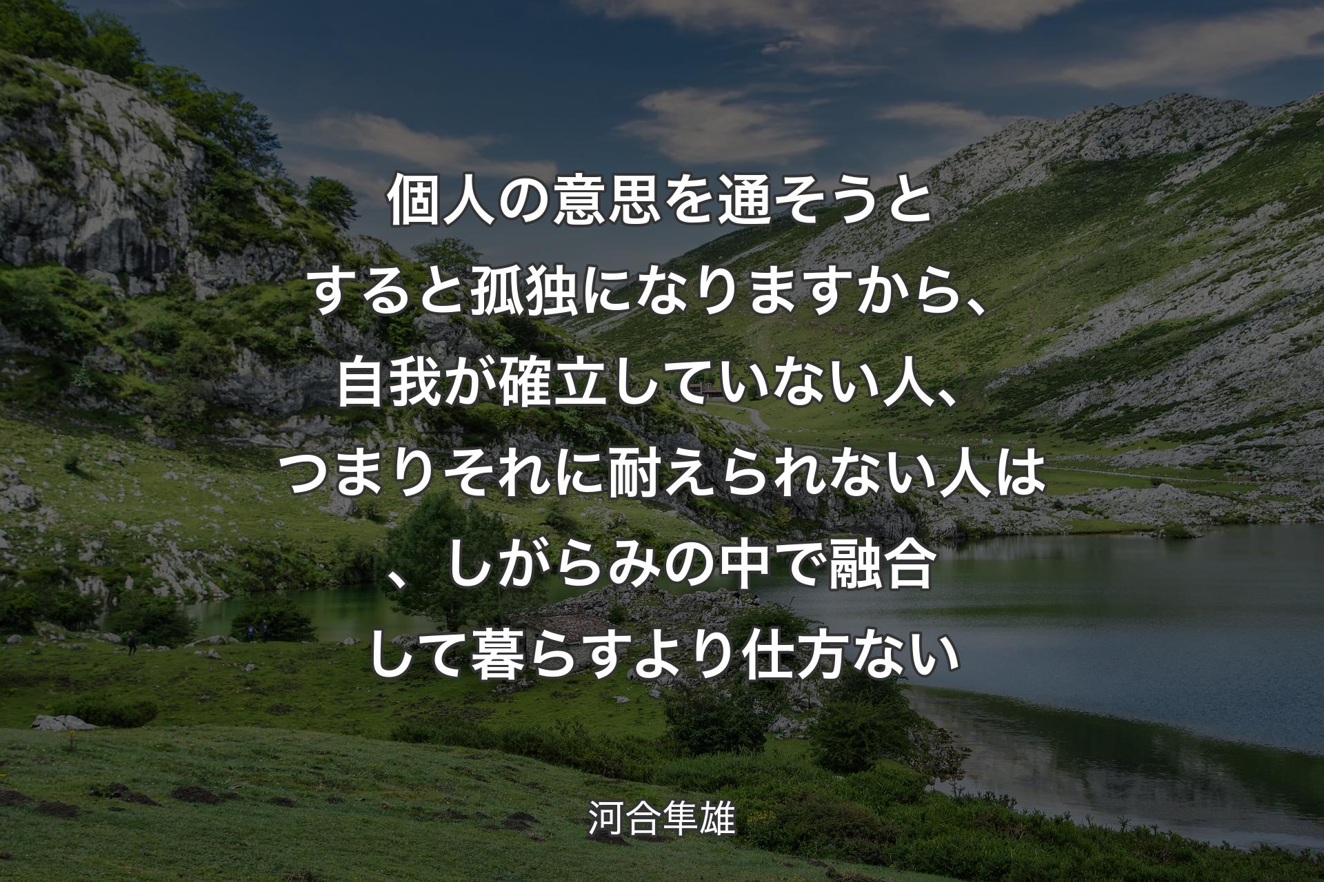 【背景1】個人の意思を通そうとすると孤独になりますから、自我が確立していない人、つまりそれに耐えられない人は、しがらみの中で融合して暮らすより仕方ない - 河合隼雄