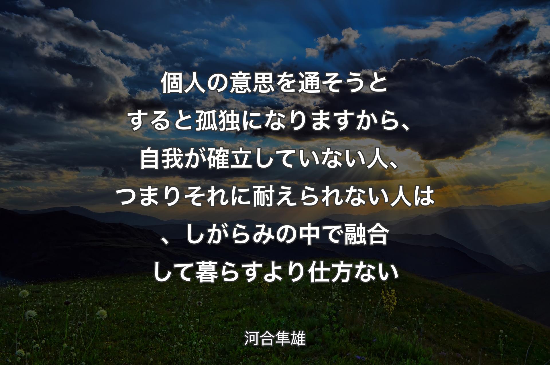 個人の意思を通そうとすると孤独になりますから、自我が確立していない人、つまりそれに耐えられない人は、しがらみの中で融合して暮らすより仕方ない - 河合隼雄