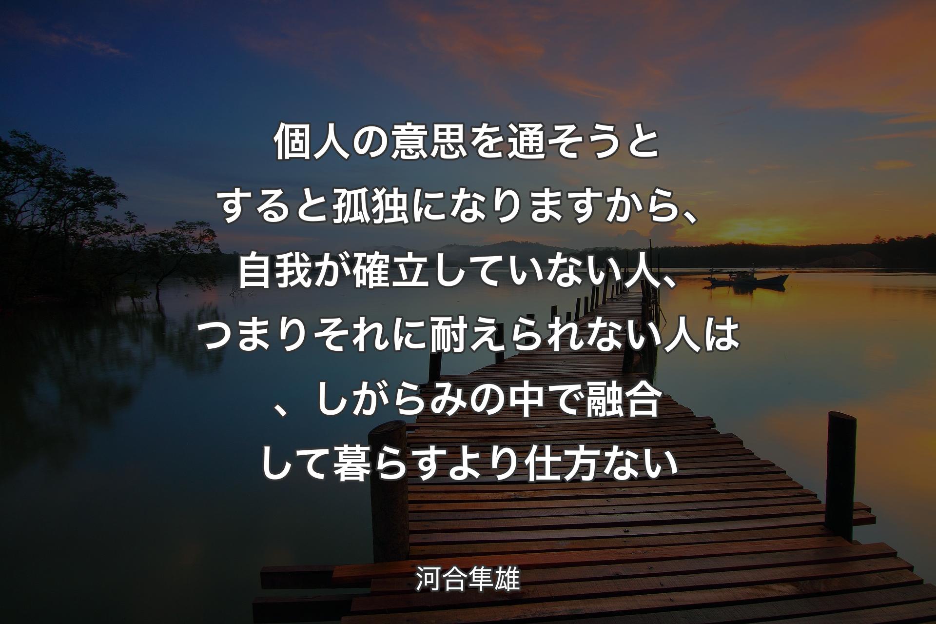 【背景3】個人の意思を通そうとすると孤独になりますから、自我が確立していない人、つまりそれに耐えられない人は、しがらみの中で融合して暮らすより仕方ない - 河合隼雄