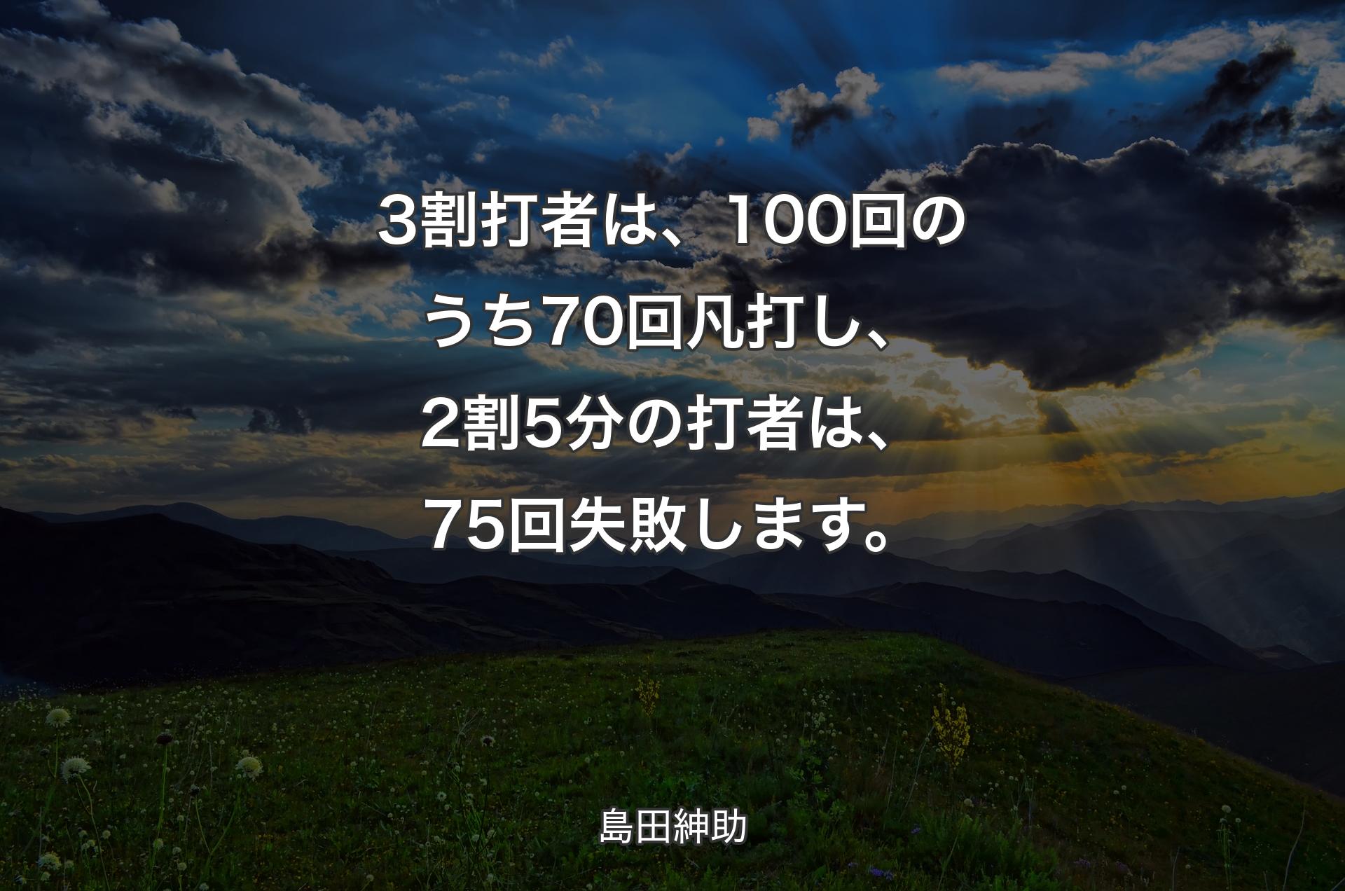 3割打者は、100回のうち70回凡打し、2割5分の打者は、75回失敗します。 - 島田紳助