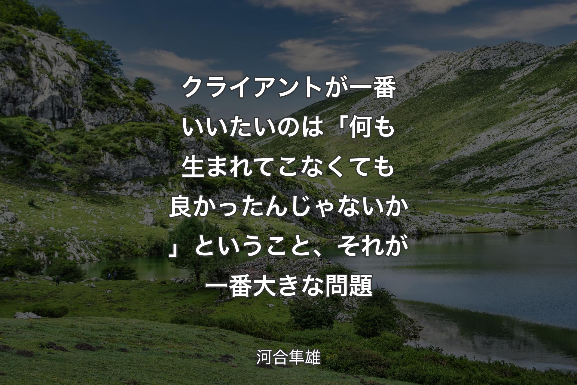 【背景1】クライアントが一番いいたいのは「何も生まれてこなくても良かったんじゃないか」ということ、それが一番大きな問題 - 河合隼雄