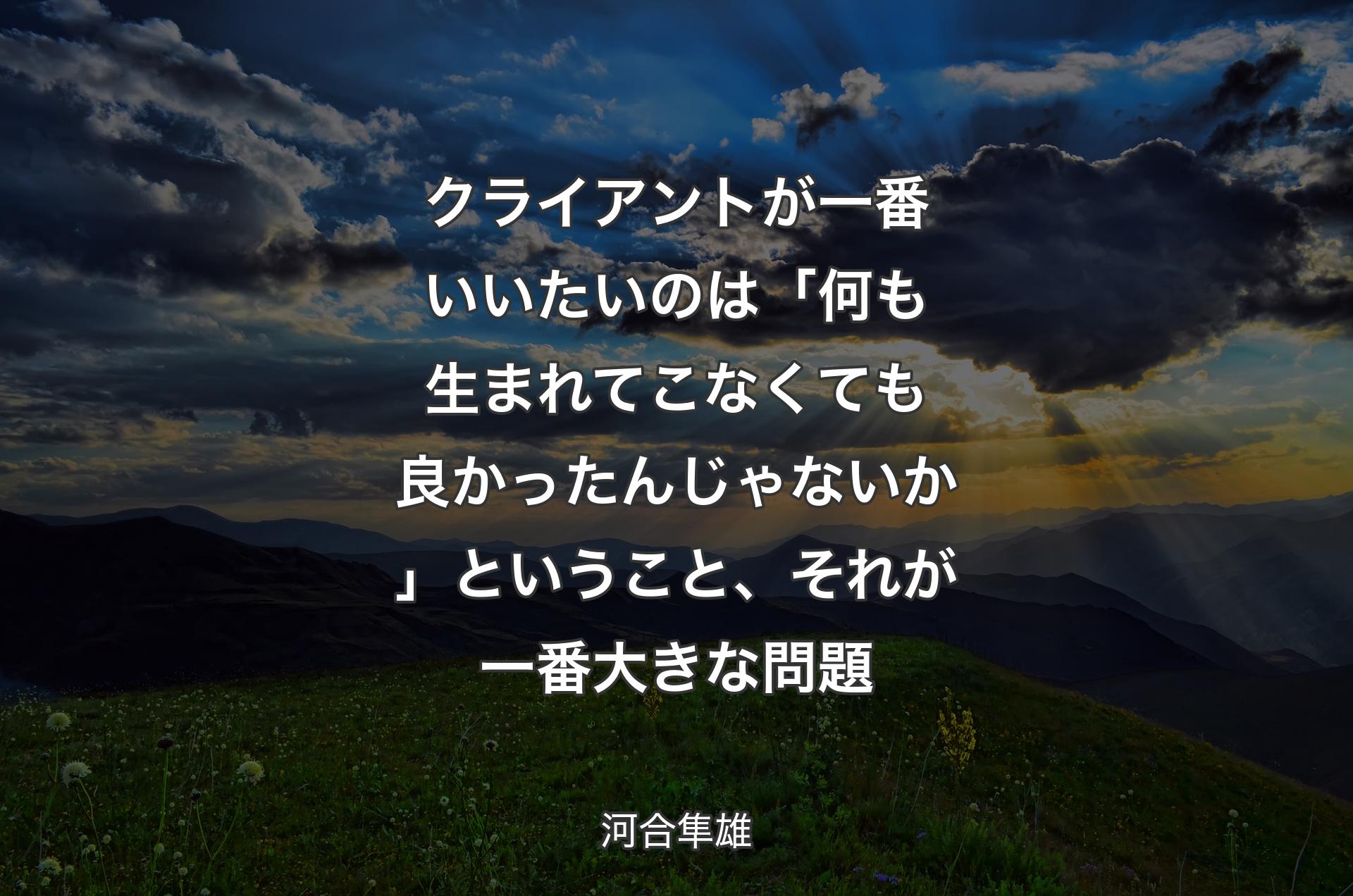 クライアントが一番いいたいのは「何も生まれてこなくても良かったんじゃないか」ということ、それが一番大きな問題 - 河合隼雄