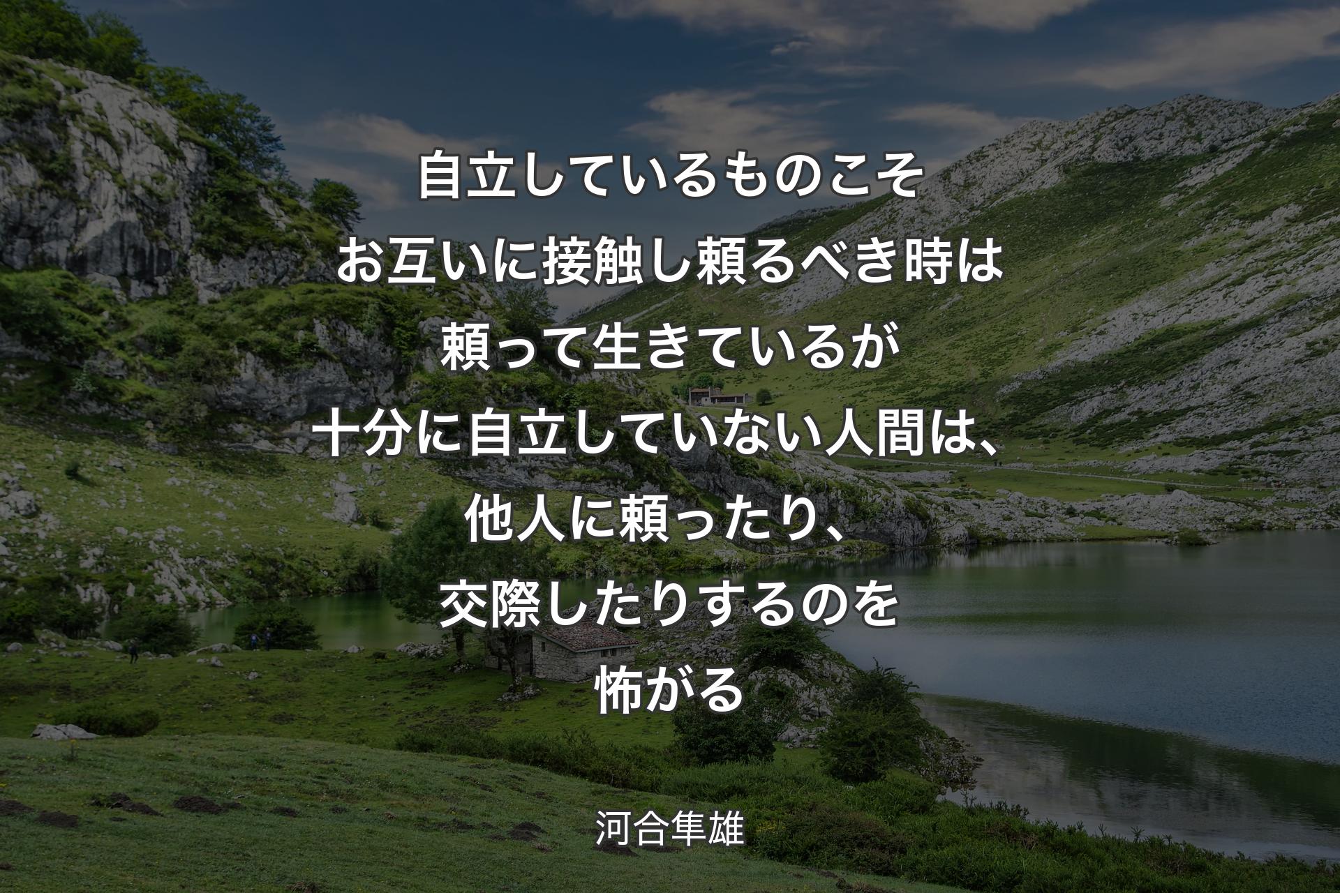 【背景1】自立しているものこそお互いに接触し頼るべき時は頼って生きているが十分に自立していない人間は、他人に頼ったり、交際したりするのを怖がる - 河合隼雄