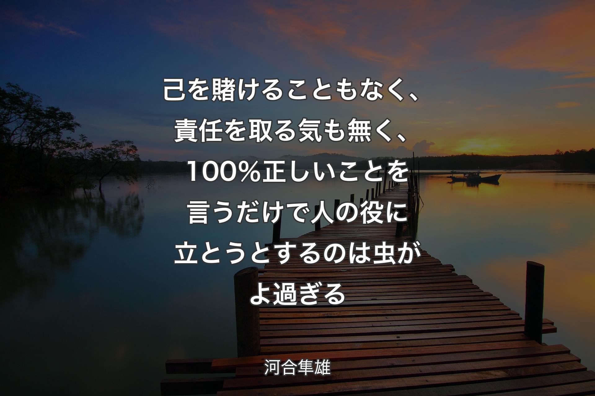 己を賭けることもなく、責任を取る気も無く、100％正しいことを言うだけで人の役に立とうとするのは虫がよ過ぎる - 河合隼雄