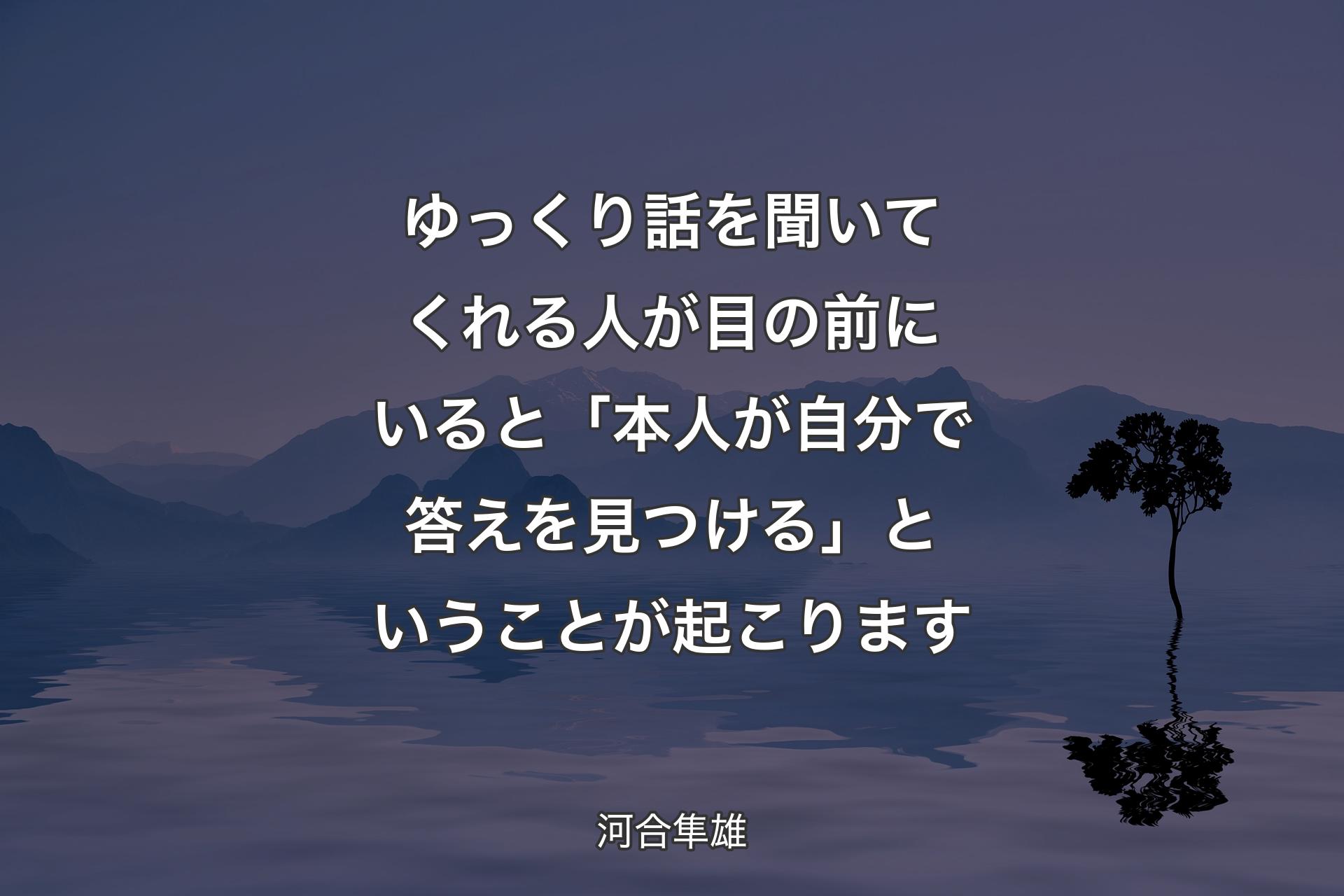 ゆっくり話を聞いてくれる人が目の前にいると「本人が自分で答えを見つける」ということが起こります - 河合隼雄