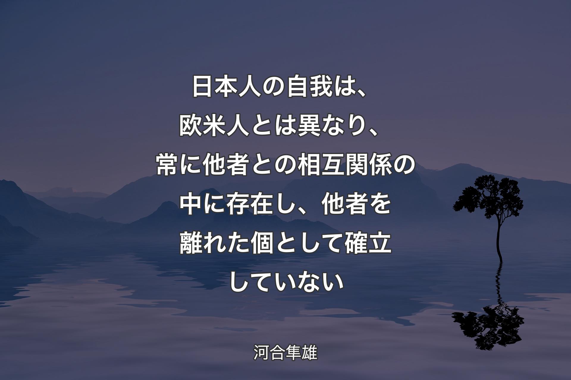 【背景4】日本人の自我は、欧米人とは異なり、常に他者との相互関係の中に存在し、他者を離れた個として確立していない - 河合隼雄