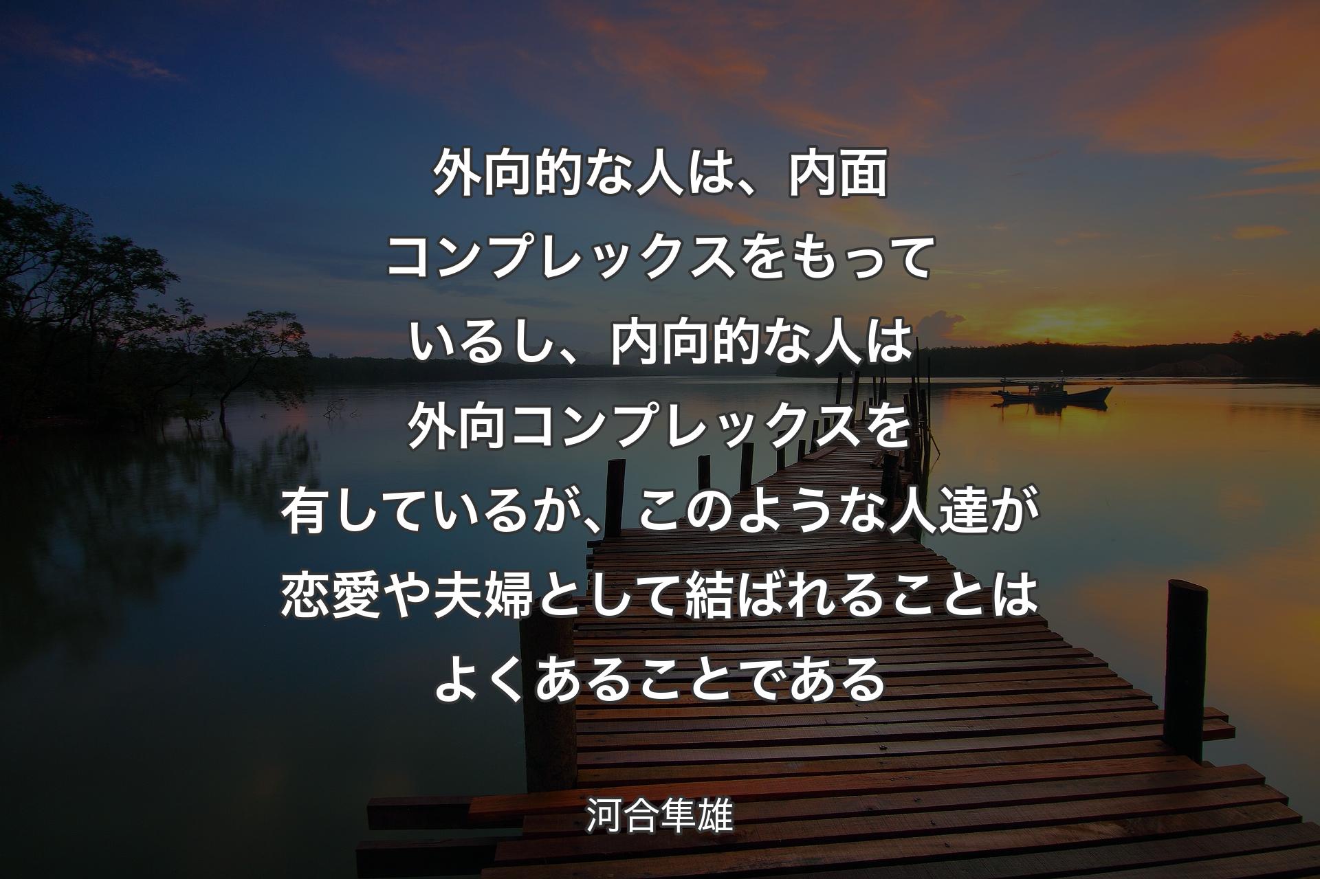 外向的な人は、内面コンプレックスをもっているし、内向的な人は外向コンプレックスを有しているが、このような人達が恋愛や夫婦として結ばれることはよくあることである - 河合隼雄