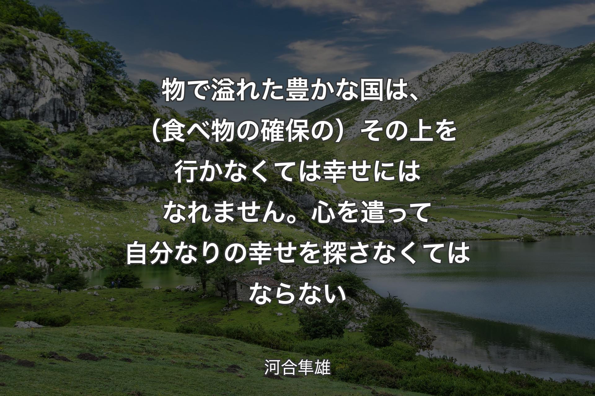 物で溢れた豊かな国は、（食べ物の確保の）その上を行かなくては幸せに�はなれません。心を遣って自分なりの幸せを探さなくてはならない - 河合隼雄