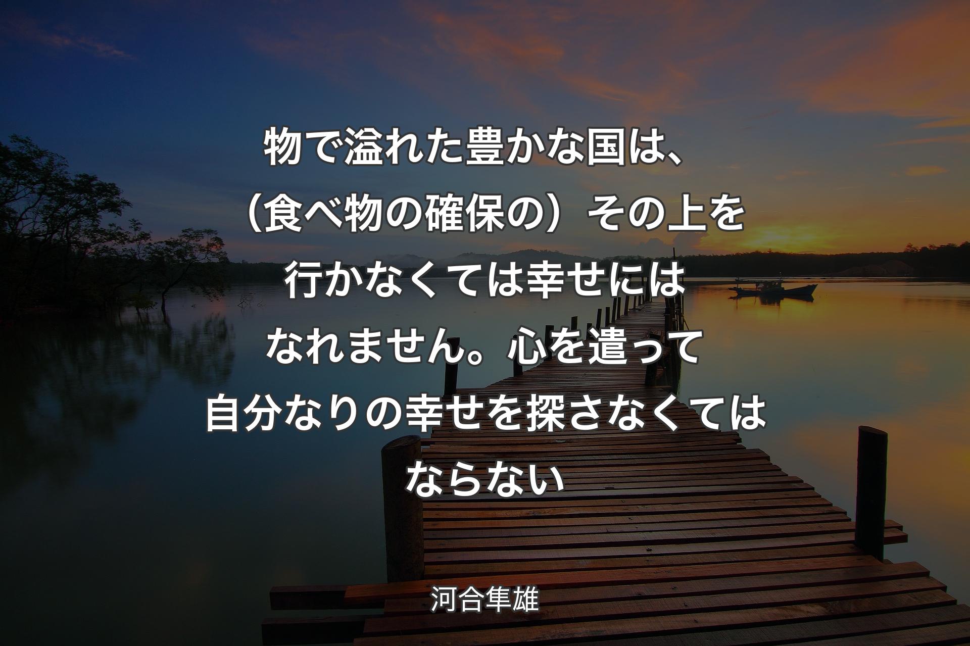 物で溢れた豊かな国は、（食べ物の確保の）その上を行かなくては幸せにはなれません。心を遣って自分なりの幸せを探さなくてはならない - 河合隼雄