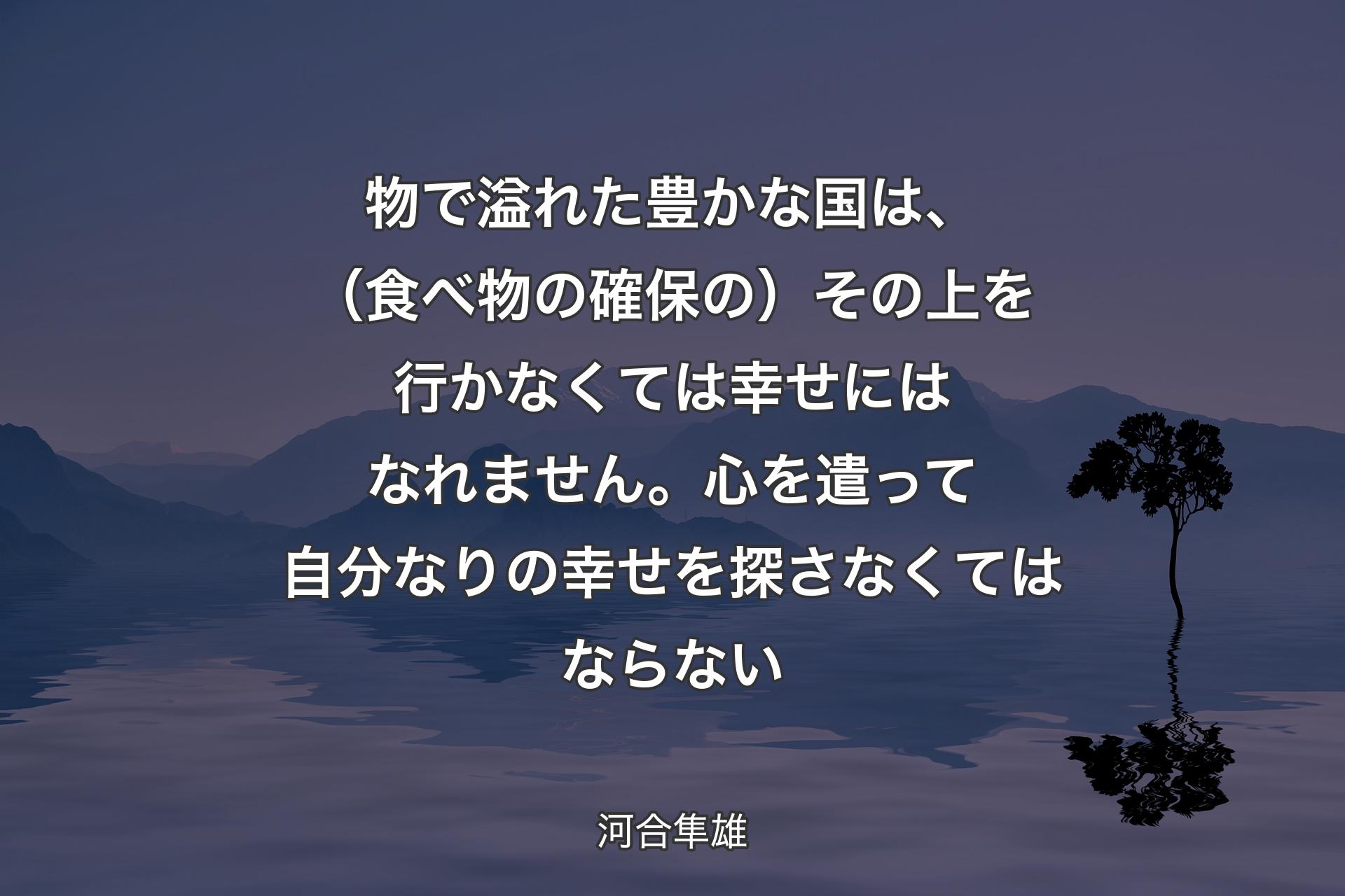 物で溢れた豊かな国は、（食べ物の確保の）その上を行かなくては幸せにはなれません。心を遣って自分なりの幸せを探さなくてはならない - 河合隼雄