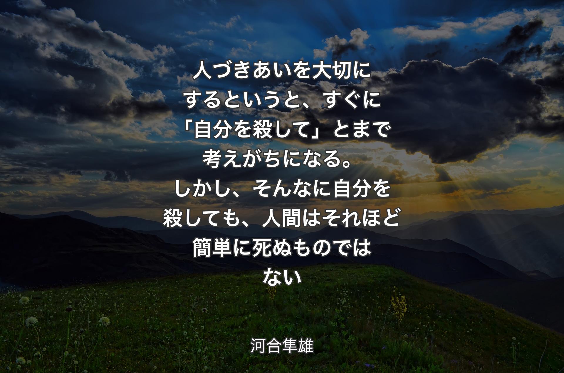 人づきあいを大切にするというと、すぐに「自分を殺して」とまで考えがちになる。しかし、そんなに自分を殺しても、人間はそれほど簡単に死ぬものではない - 河合隼雄